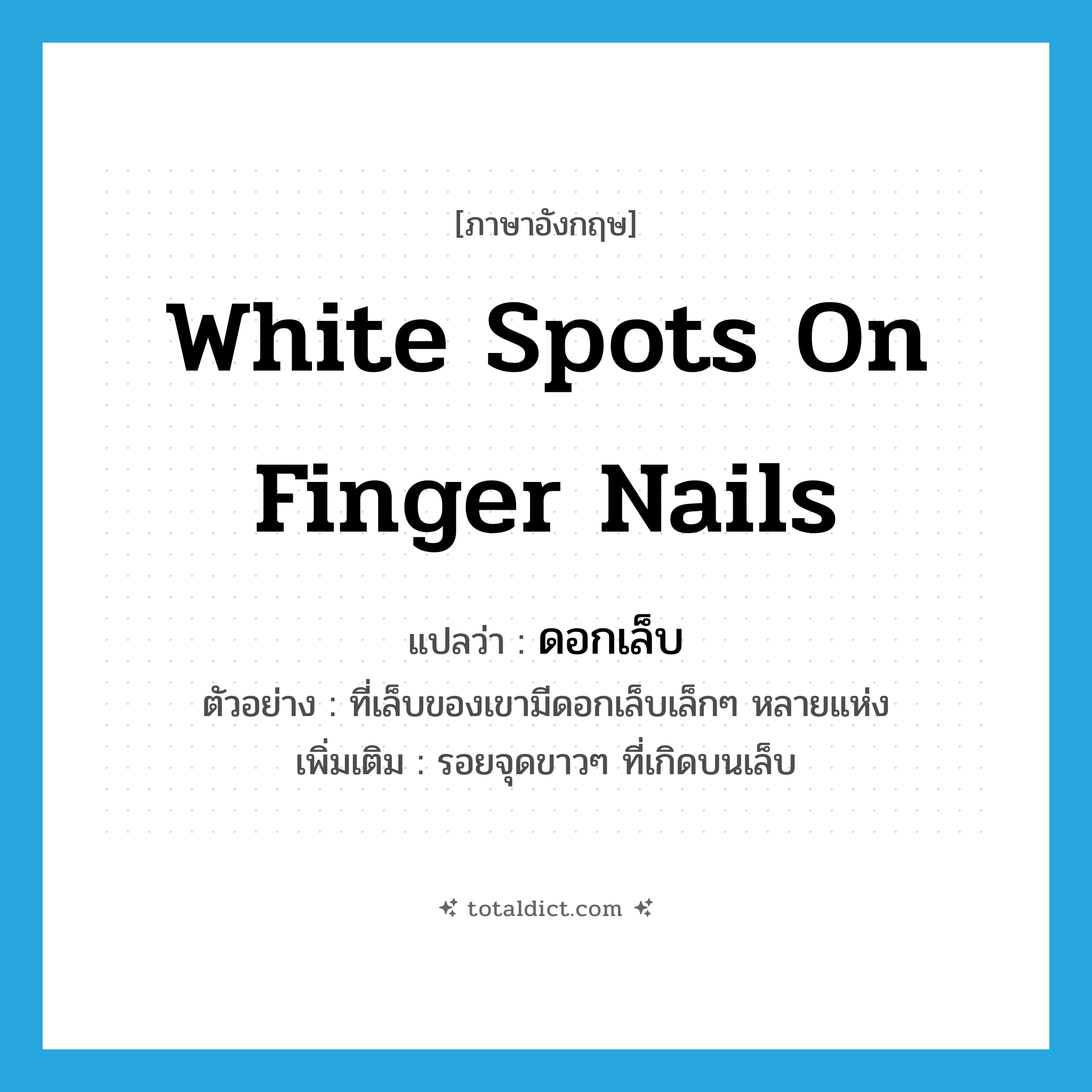 white spots on finger nails แปลว่า?, คำศัพท์ภาษาอังกฤษ white spots on finger nails แปลว่า ดอกเล็บ ประเภท N ตัวอย่าง ที่เล็บของเขามีดอกเล็บเล็กๆ หลายแห่ง เพิ่มเติม รอยจุดขาวๆ ที่เกิดบนเล็บ หมวด N