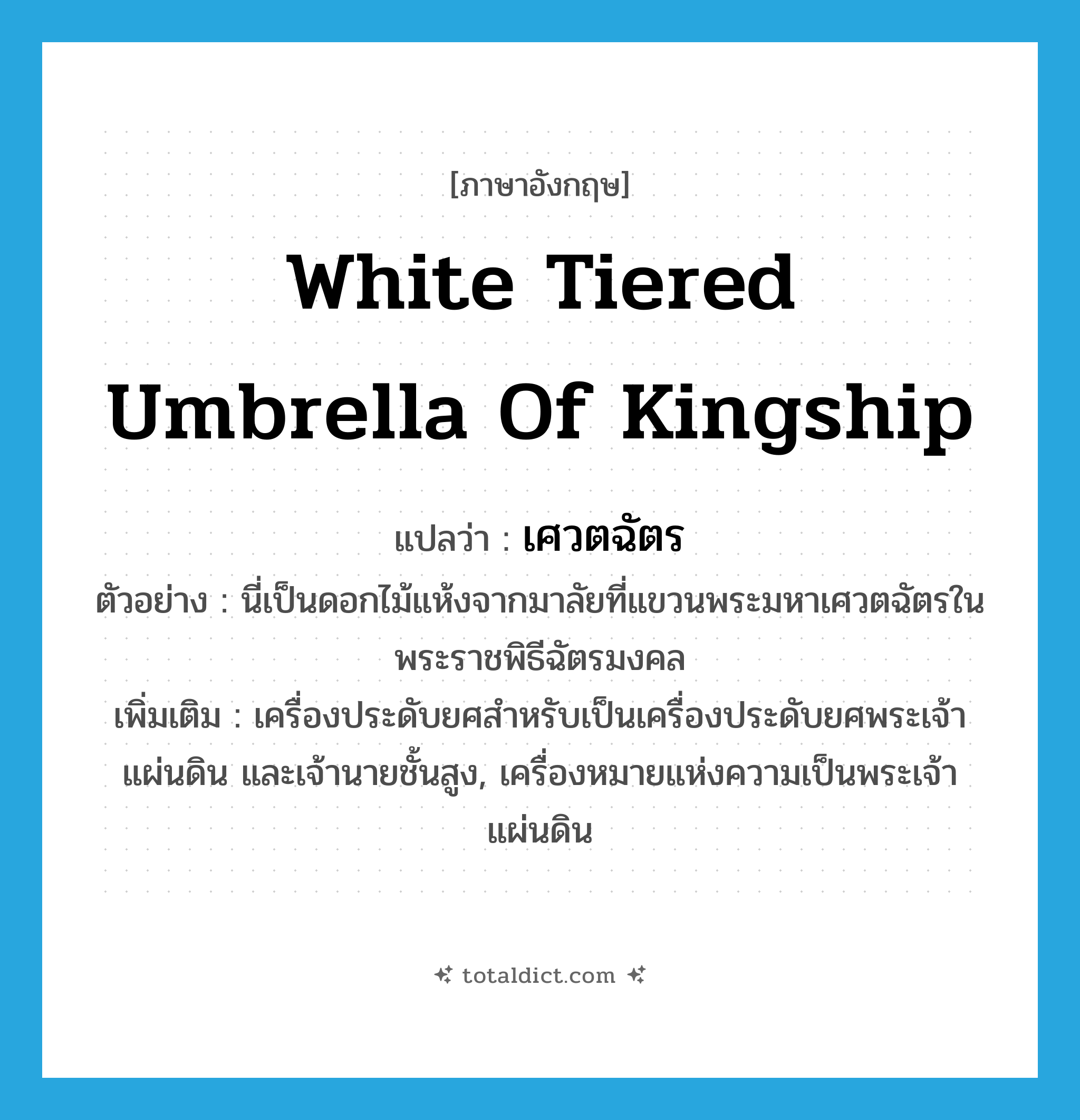 white tiered umbrella of kingship แปลว่า?, คำศัพท์ภาษาอังกฤษ white tiered umbrella of kingship แปลว่า เศวตฉัตร ประเภท N ตัวอย่าง นี่เป็นดอกไม้แห้งจากมาลัยที่แขวนพระมหาเศวตฉัตรในพระราชพิธีฉัตรมงคล เพิ่มเติม เครื่องประดับยศสำหรับเป็นเครื่องประดับยศพระเจ้าแผ่นดิน และเจ้านายชั้นสูง, เครื่องหมายแห่งความเป็นพระเจ้าแผ่นดิน หมวด N