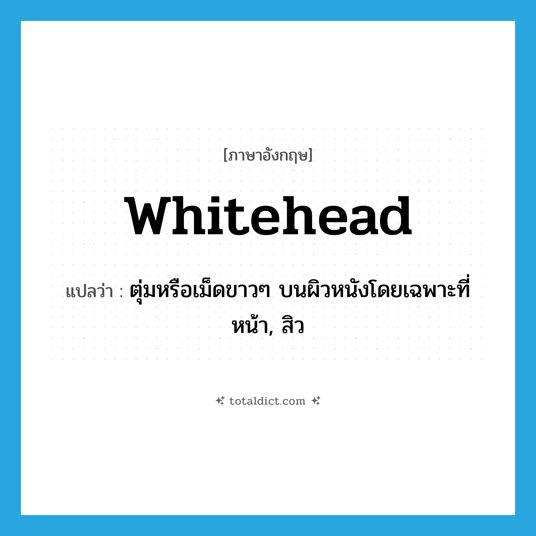 whitehead แปลว่า?, คำศัพท์ภาษาอังกฤษ whitehead แปลว่า ตุ่มหรือเม็ดขาวๆ บนผิวหนังโดยเฉพาะที่หน้า, สิว ประเภท N หมวด N