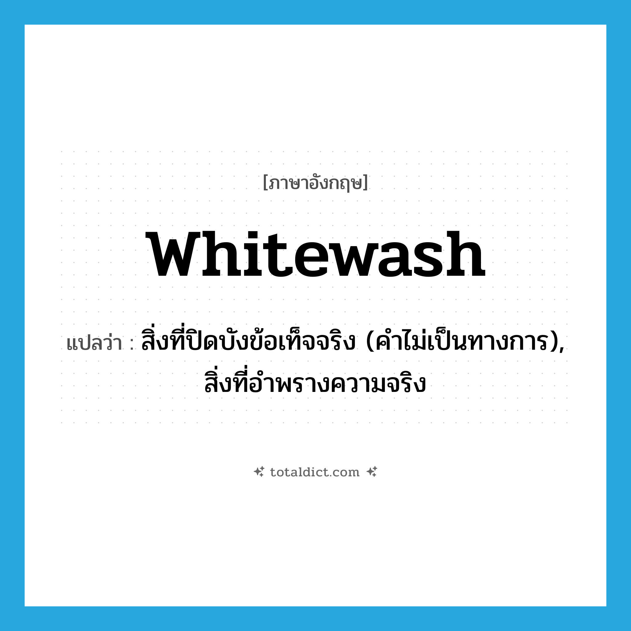 whitewash แปลว่า?, คำศัพท์ภาษาอังกฤษ whitewash แปลว่า สิ่งที่ปิดบังข้อเท็จจริง (คำไม่เป็นทางการ), สิ่งที่อำพรางความจริง ประเภท N หมวด N