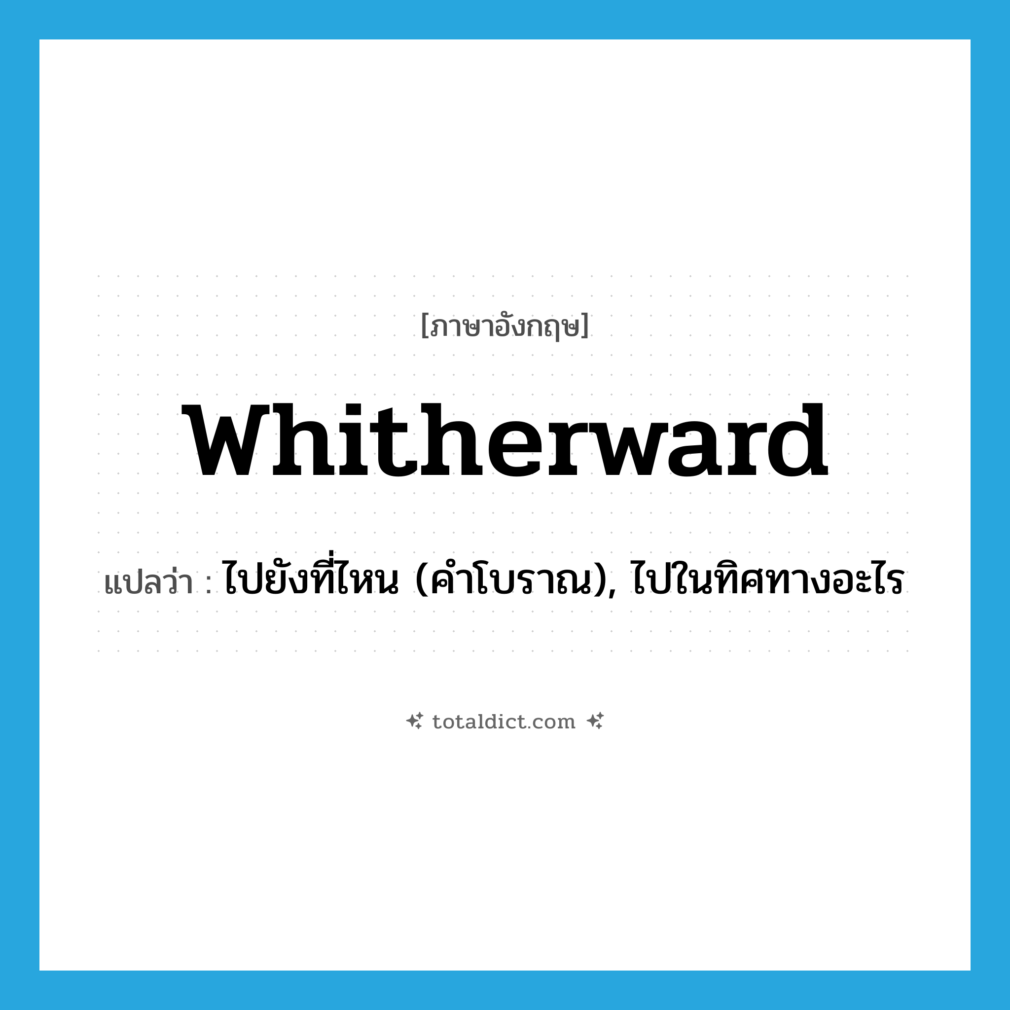 whitherward แปลว่า?, คำศัพท์ภาษาอังกฤษ whitherward แปลว่า ไปยังที่ไหน (คำโบราณ), ไปในทิศทางอะไร ประเภท ADV หมวด ADV