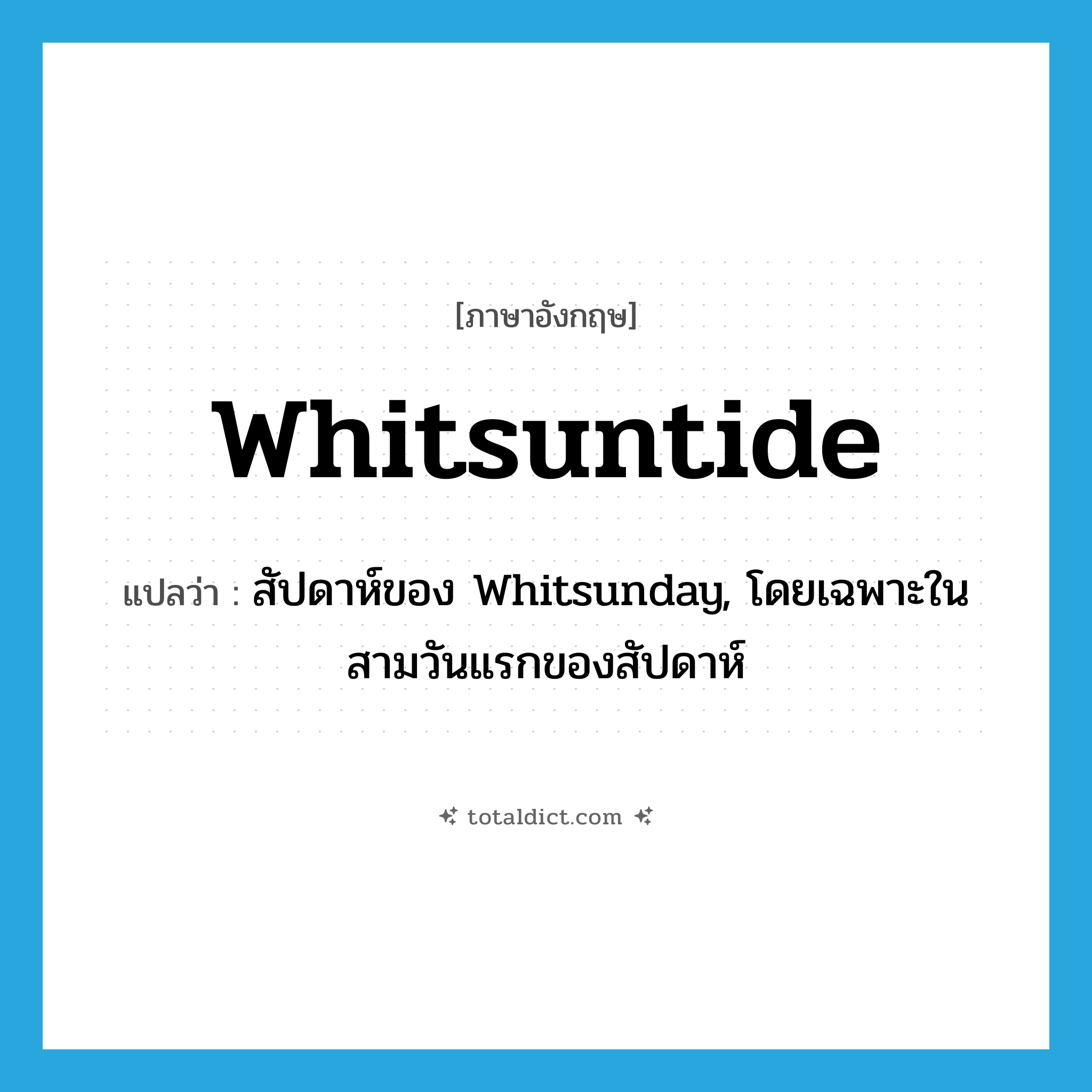 Whitsuntide แปลว่า?, คำศัพท์ภาษาอังกฤษ Whitsuntide แปลว่า สัปดาห์ของ Whitsunday, โดยเฉพาะในสามวันแรกของสัปดาห์ ประเภท N หมวด N