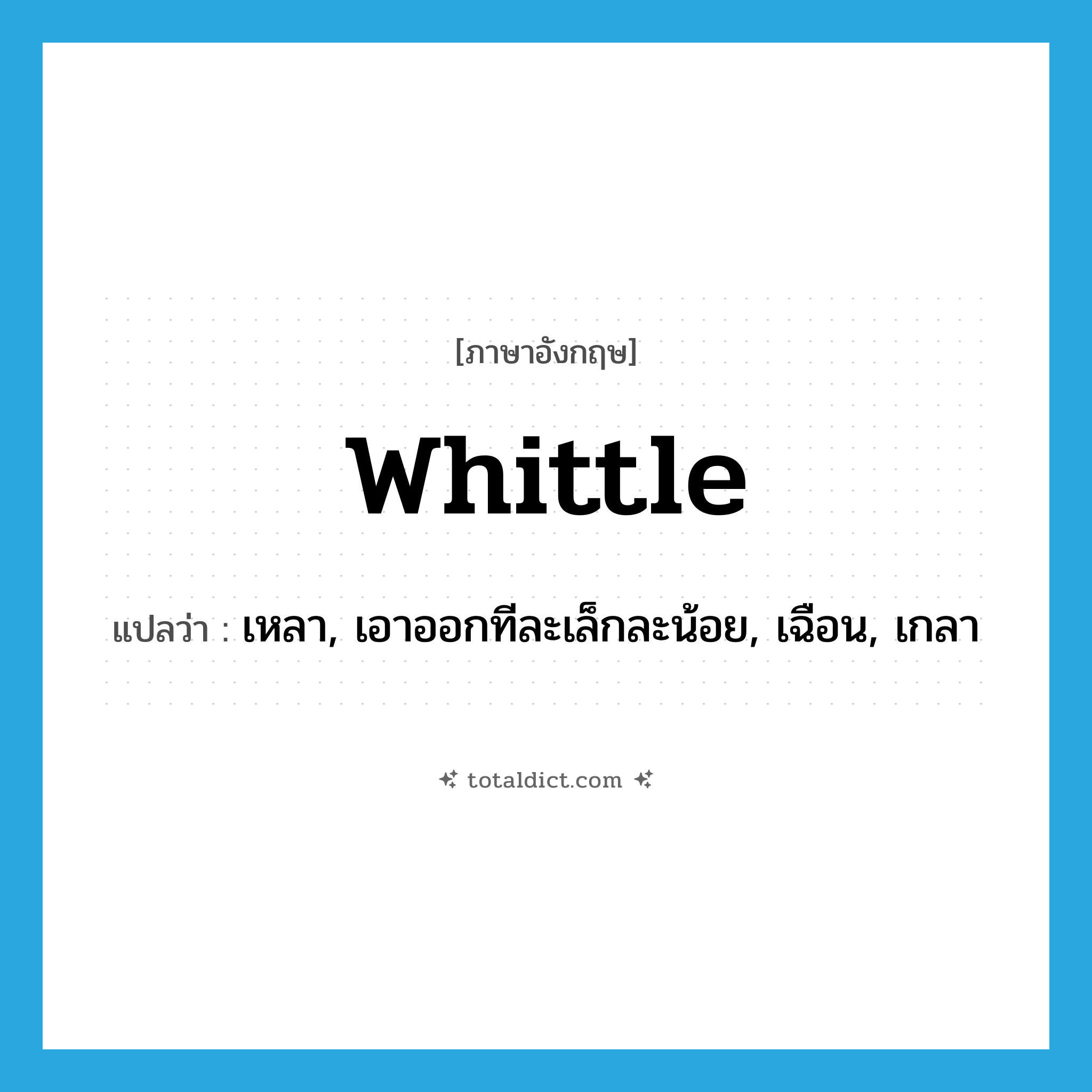 whittle แปลว่า?, คำศัพท์ภาษาอังกฤษ whittle แปลว่า เหลา, เอาออกทีละเล็กละน้อย, เฉือน, เกลา ประเภท VT หมวด VT