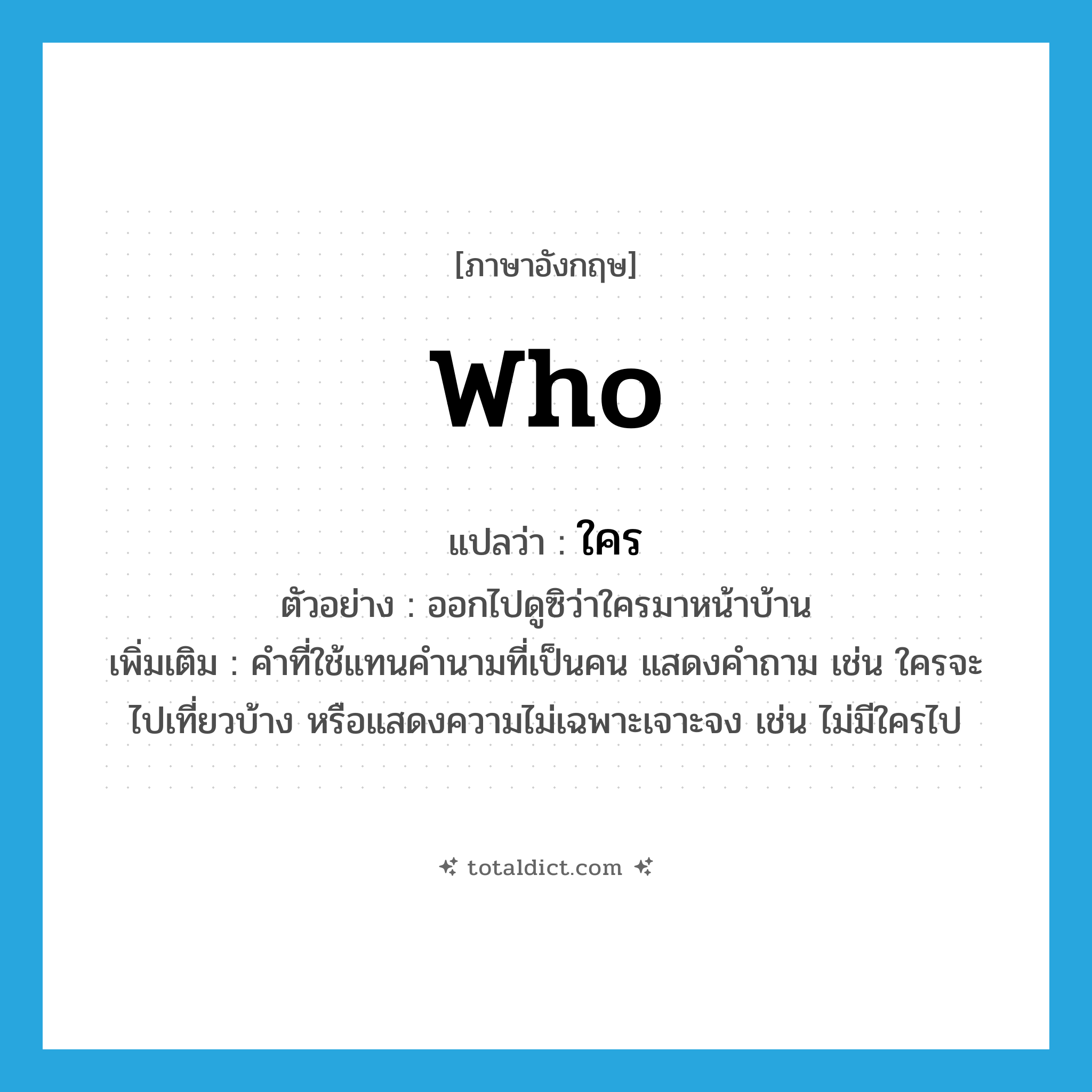 WHO แปลว่า?, คำศัพท์ภาษาอังกฤษ who แปลว่า ใคร ประเภท PRON ตัวอย่าง ออกไปดูซิว่าใครมาหน้าบ้าน เพิ่มเติม คำที่ใช้แทนคำนามที่เป็นคน แสดงคำถาม เช่น ใครจะไปเที่ยวบ้าง หรือแสดงความไม่เฉพาะเจาะจง เช่น ไม่มีใครไป หมวด PRON