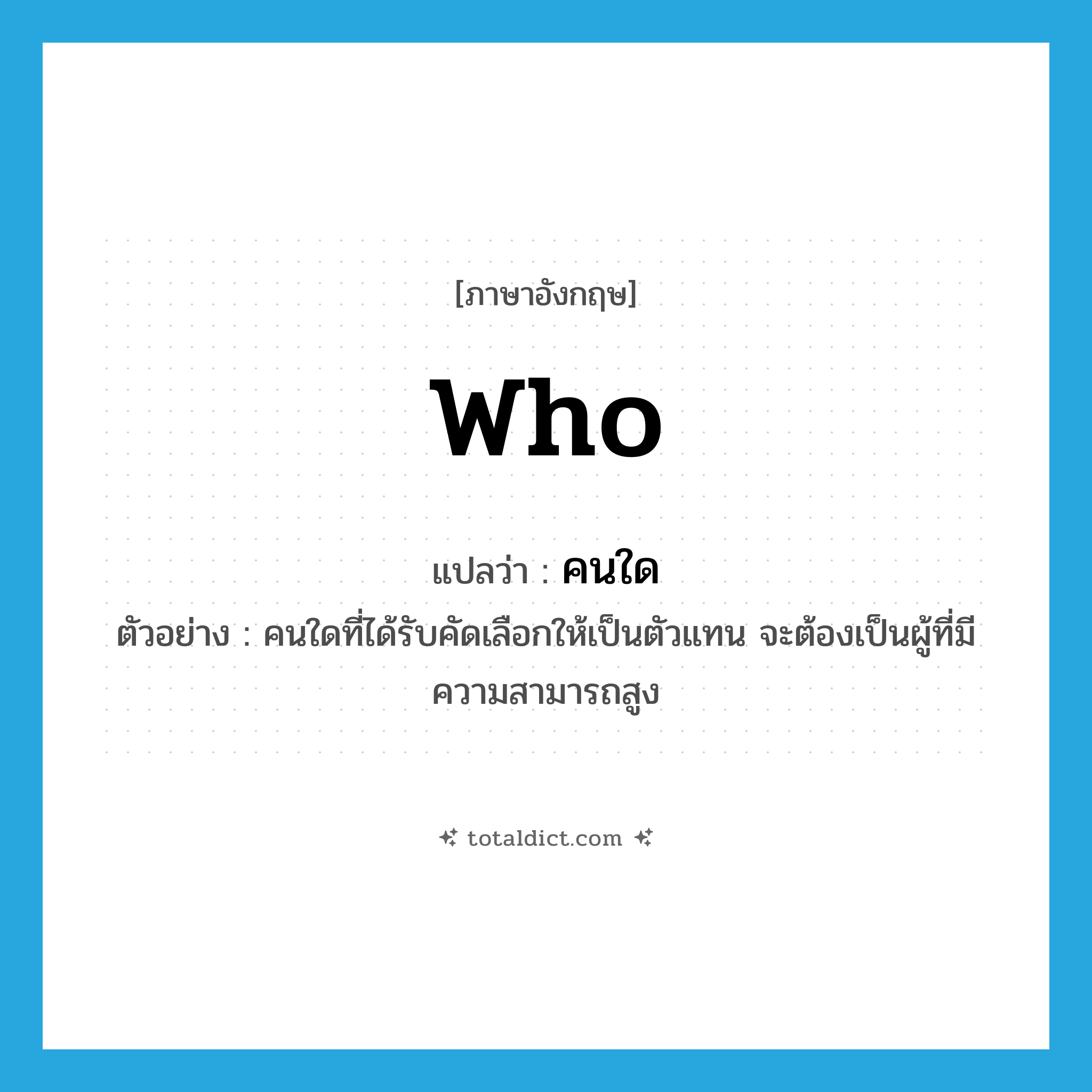 WHO แปลว่า?, คำศัพท์ภาษาอังกฤษ who แปลว่า คนใด ประเภท PRON ตัวอย่าง คนใดที่ได้รับคัดเลือกให้เป็นตัวแทน จะต้องเป็นผู้ที่มีความสามารถสูง หมวด PRON