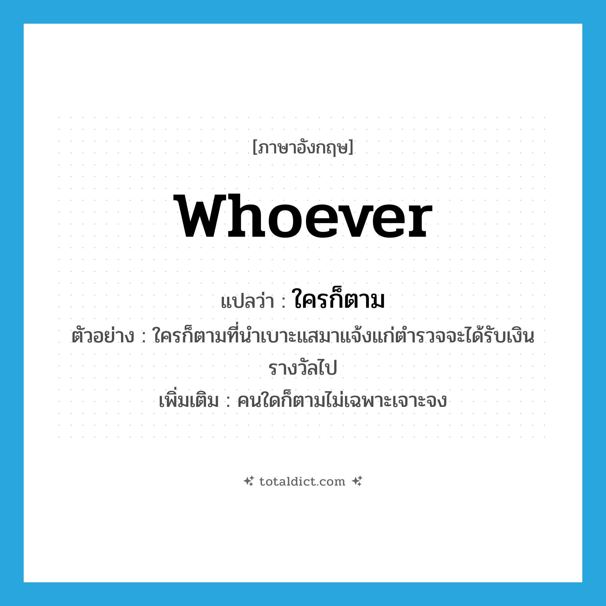 whoever แปลว่า?, คำศัพท์ภาษาอังกฤษ whoever แปลว่า ใครก็ตาม ประเภท PRON ตัวอย่าง ใครก็ตามที่นำเบาะแสมาแจ้งแก่ตำรวจจะได้รับเงินรางวัลไป เพิ่มเติม คนใดก็ตามไม่เฉพาะเจาะจง หมวด PRON