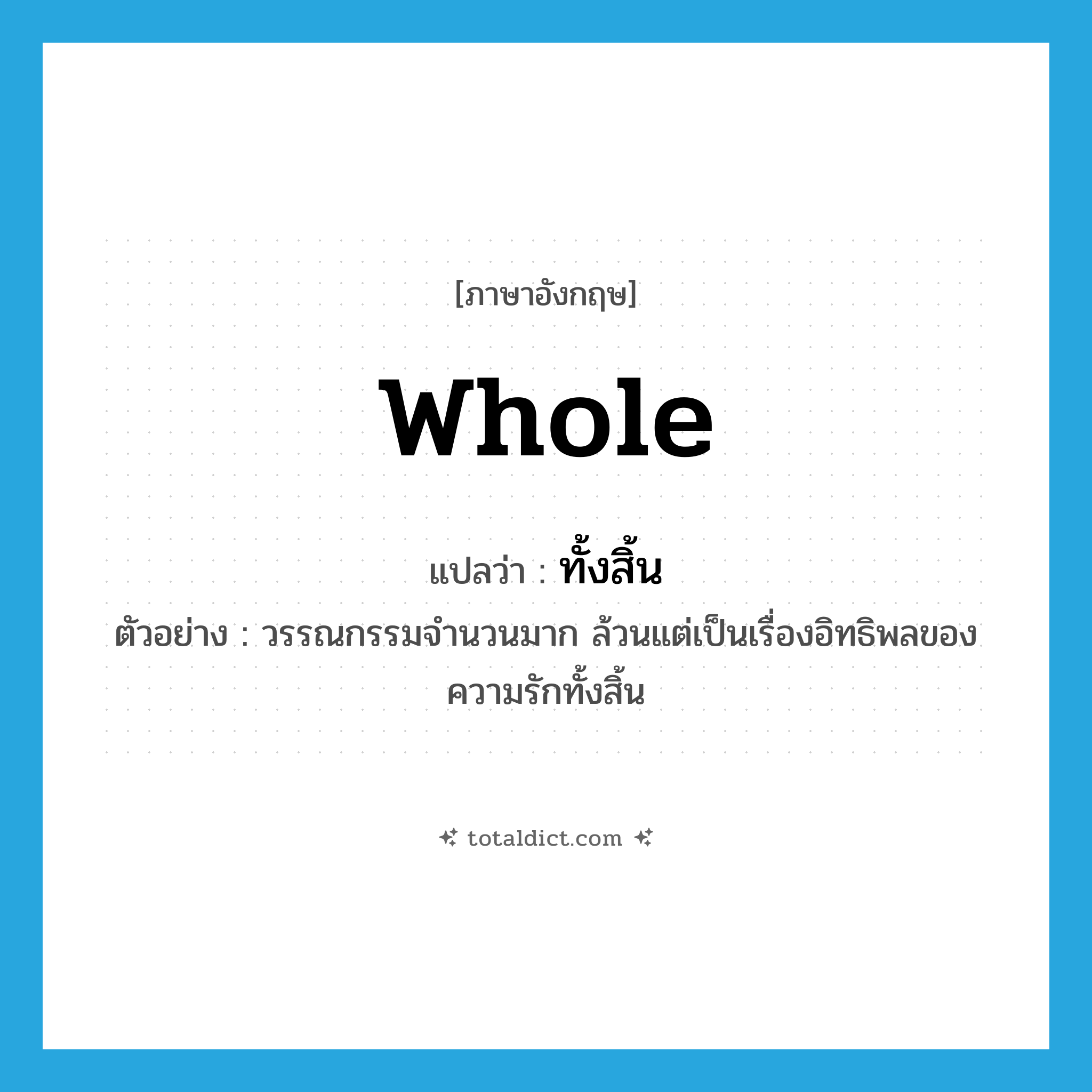 ทั้งสิ้น ภาษาอังกฤษ?, คำศัพท์ภาษาอังกฤษ ทั้งสิ้น แปลว่า whole ประเภท DET ตัวอย่าง วรรณกรรมจำนวนมาก ล้วนแต่เป็นเรื่องอิทธิพลของความรักทั้งสิ้น หมวด DET