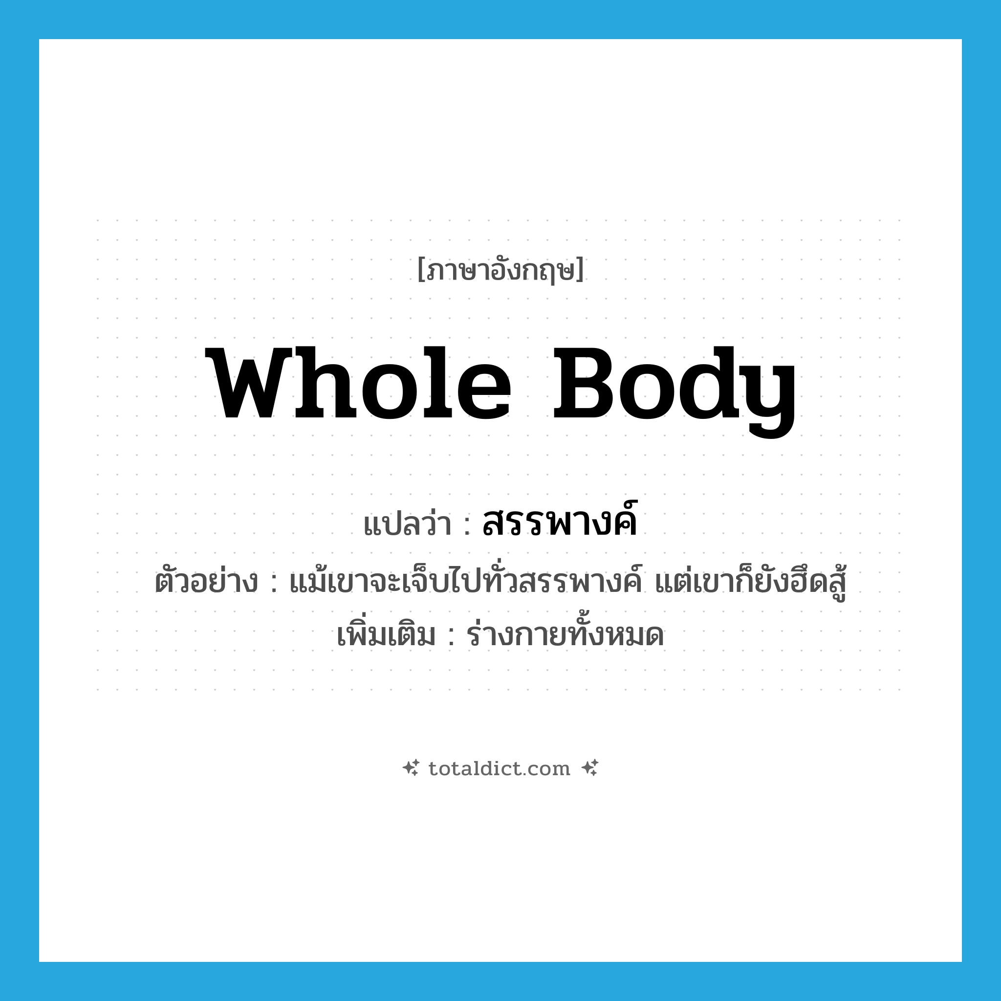 whole body แปลว่า?, คำศัพท์ภาษาอังกฤษ whole body แปลว่า สรรพางค์ ประเภท N ตัวอย่าง แม้เขาจะเจ็บไปทั่วสรรพางค์ แต่เขาก็ยังฮึดสู้ เพิ่มเติม ร่างกายทั้งหมด หมวด N
