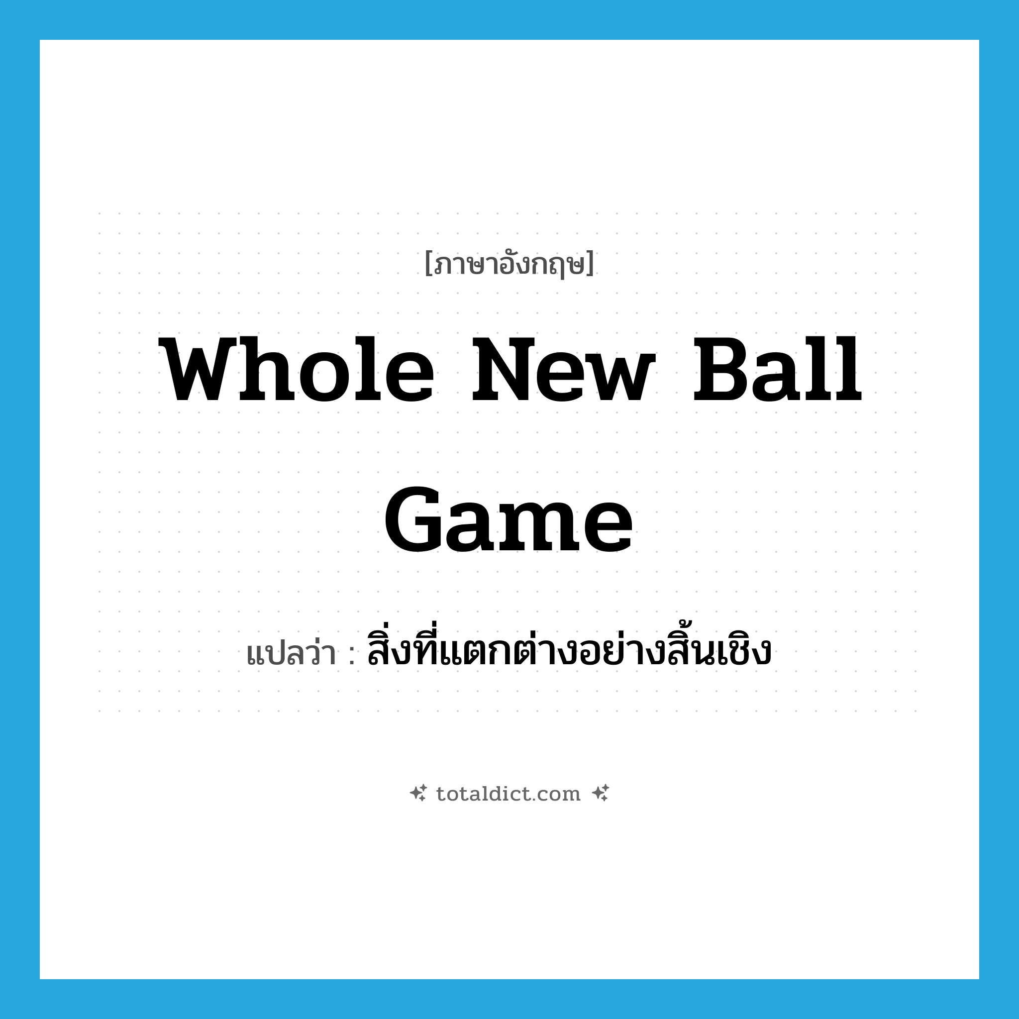 whole new ball game แปลว่า?, คำศัพท์ภาษาอังกฤษ whole new ball game แปลว่า สิ่งที่แตกต่างอย่างสิ้นเชิง ประเภท SL หมวด SL
