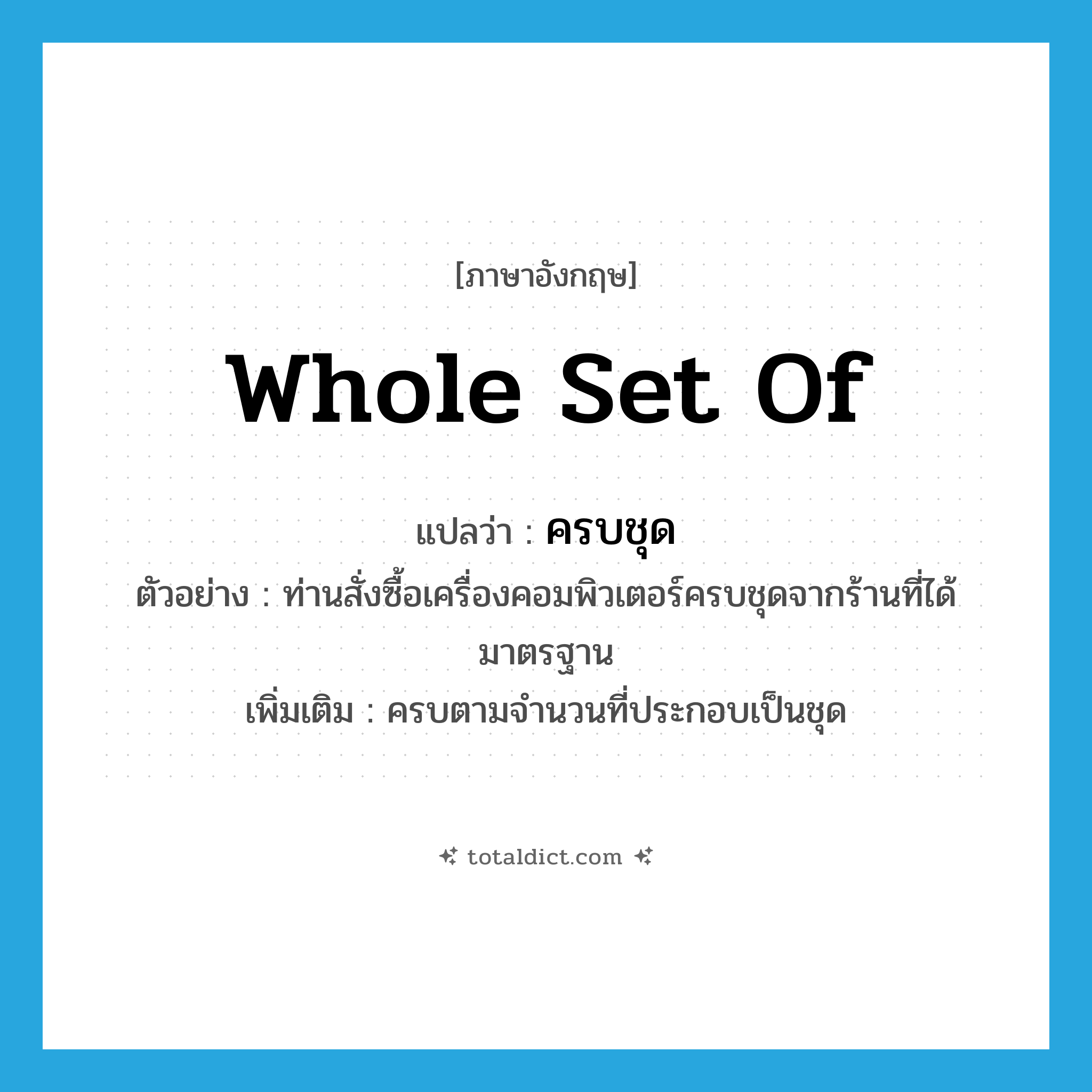 whole set of แปลว่า?, คำศัพท์ภาษาอังกฤษ whole set of แปลว่า ครบชุด ประเภท ADJ ตัวอย่าง ท่านสั่งซื้อเครื่องคอมพิวเตอร์ครบชุดจากร้านที่ได้มาตรฐาน เพิ่มเติม ครบตามจำนวนที่ประกอบเป็นชุด หมวด ADJ
