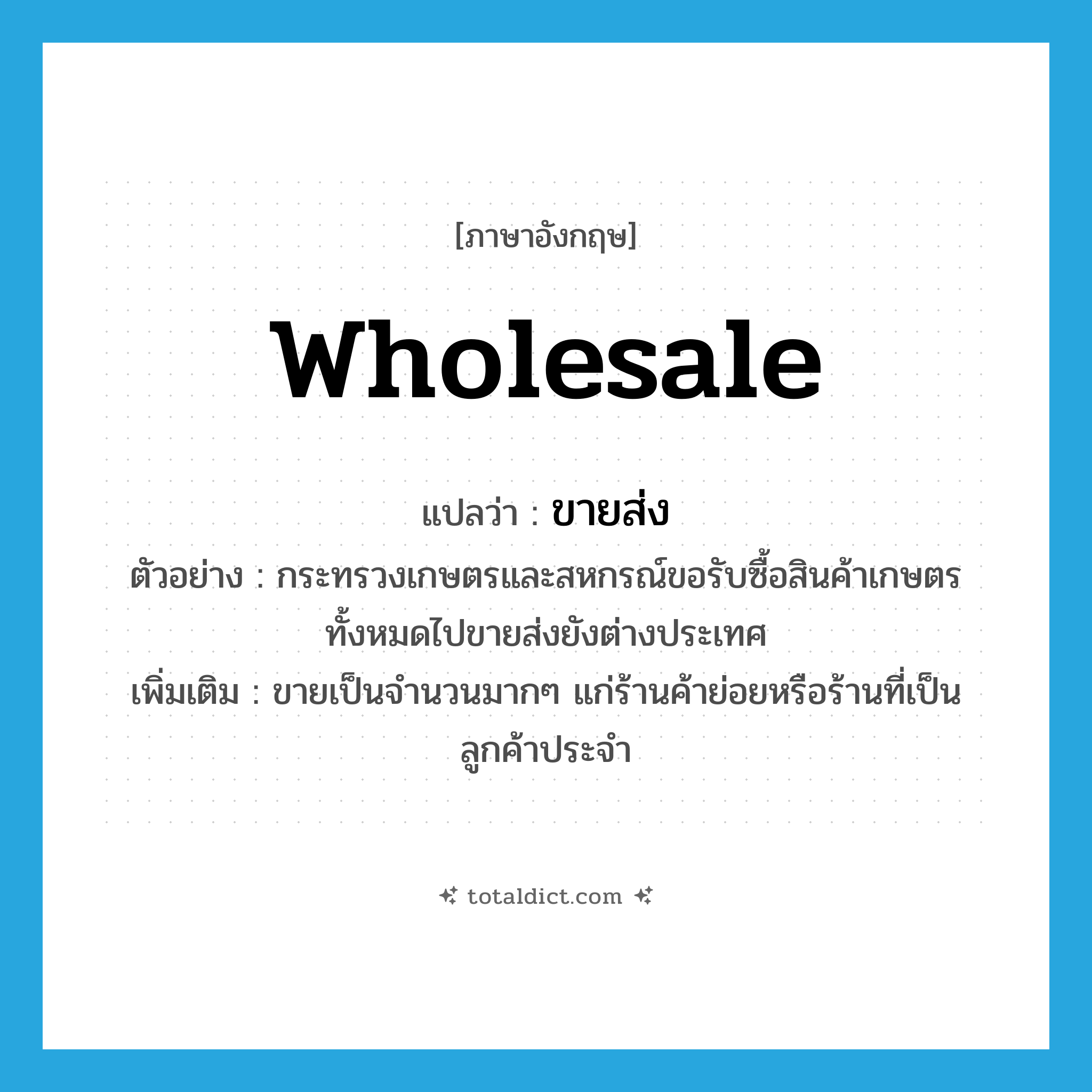 wholesale แปลว่า?, คำศัพท์ภาษาอังกฤษ wholesale แปลว่า ขายส่ง ประเภท V ตัวอย่าง กระทรวงเกษตรและสหกรณ์ขอรับซื้อสินค้าเกษตรทั้งหมดไปขายส่งยังต่างประเทศ เพิ่มเติม ขายเป็นจำนวนมากๆ แก่ร้านค้าย่อยหรือร้านที่เป็นลูกค้าประจำ หมวด V