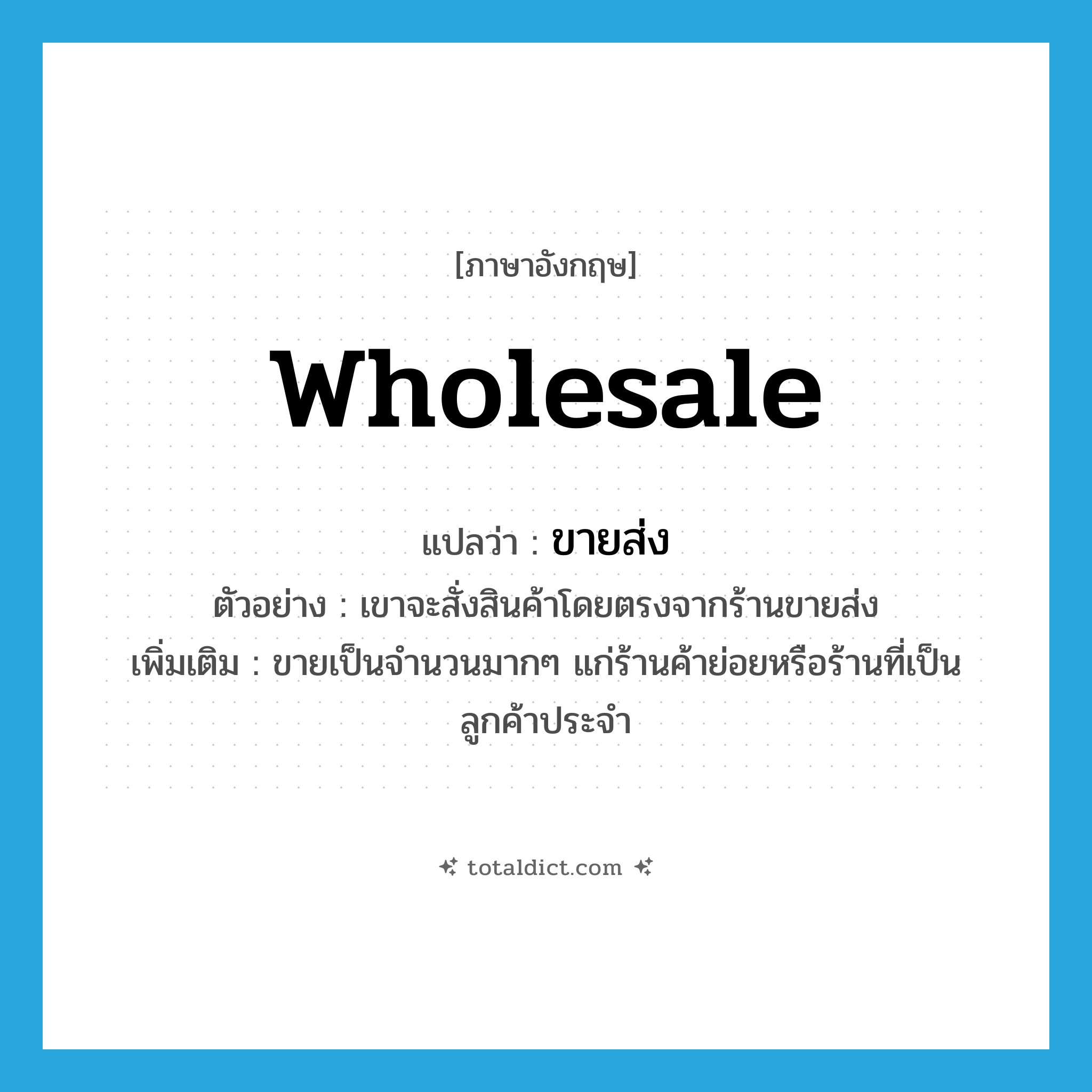 wholesale แปลว่า?, คำศัพท์ภาษาอังกฤษ wholesale แปลว่า ขายส่ง ประเภท ADJ ตัวอย่าง เขาจะสั่งสินค้าโดยตรงจากร้านขายส่ง เพิ่มเติม ขายเป็นจำนวนมากๆ แก่ร้านค้าย่อยหรือร้านที่เป็นลูกค้าประจำ หมวด ADJ