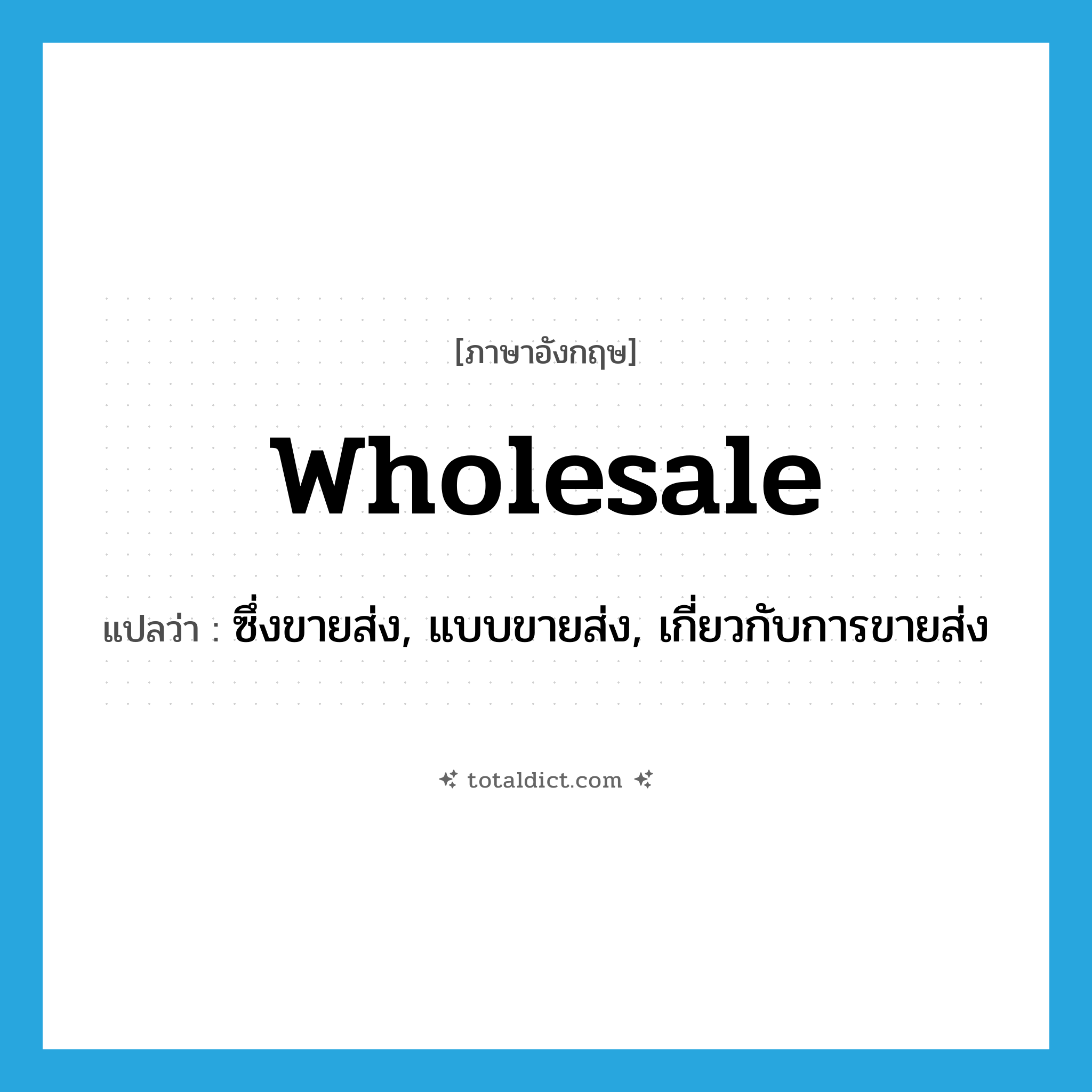 wholesale แปลว่า?, คำศัพท์ภาษาอังกฤษ wholesale แปลว่า ซึ่งขายส่ง, แบบขายส่ง, เกี่ยวกับการขายส่ง ประเภท ADJ หมวด ADJ