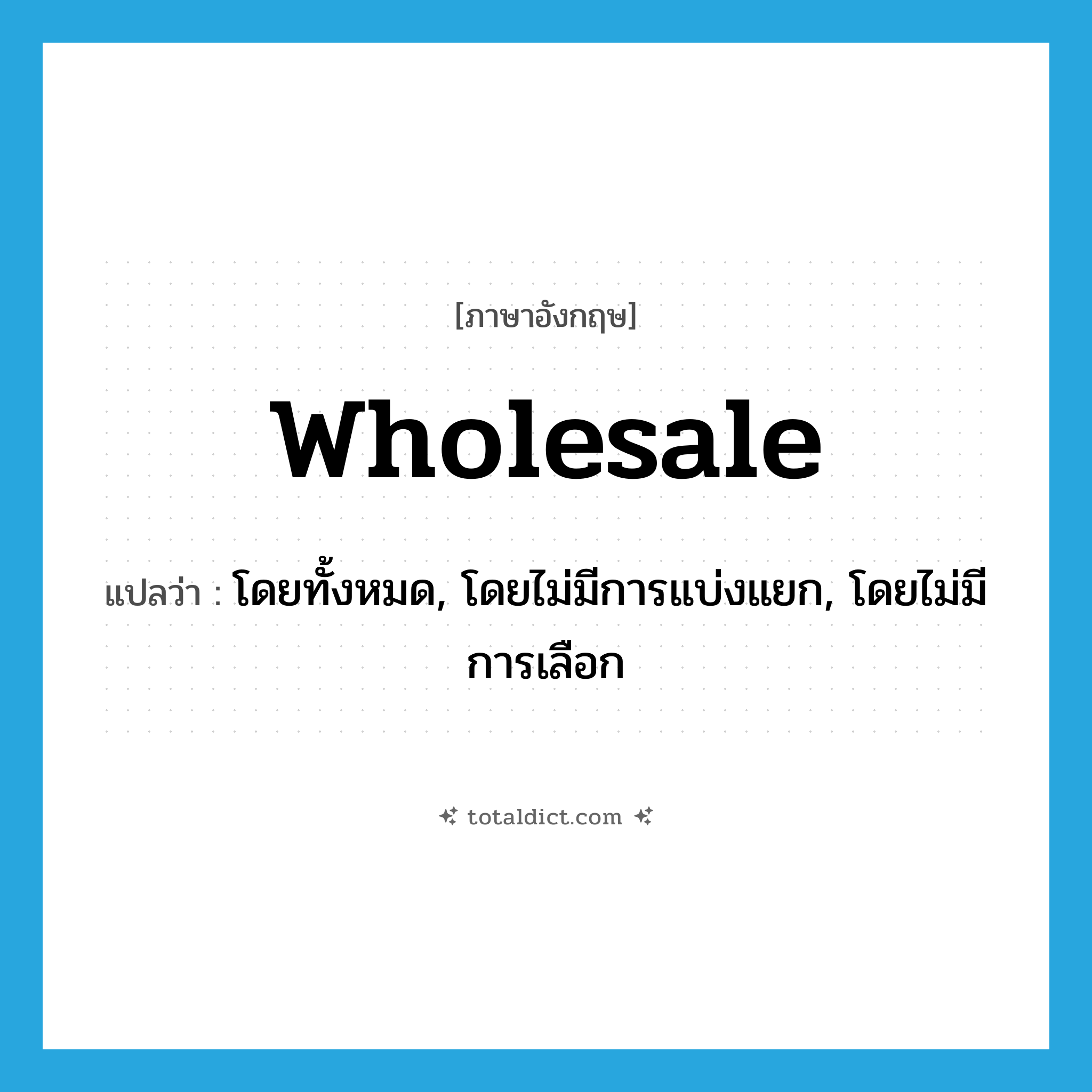 wholesale แปลว่า?, คำศัพท์ภาษาอังกฤษ wholesale แปลว่า โดยทั้งหมด, โดยไม่มีการแบ่งแยก, โดยไม่มีการเลือก ประเภท ADV หมวด ADV