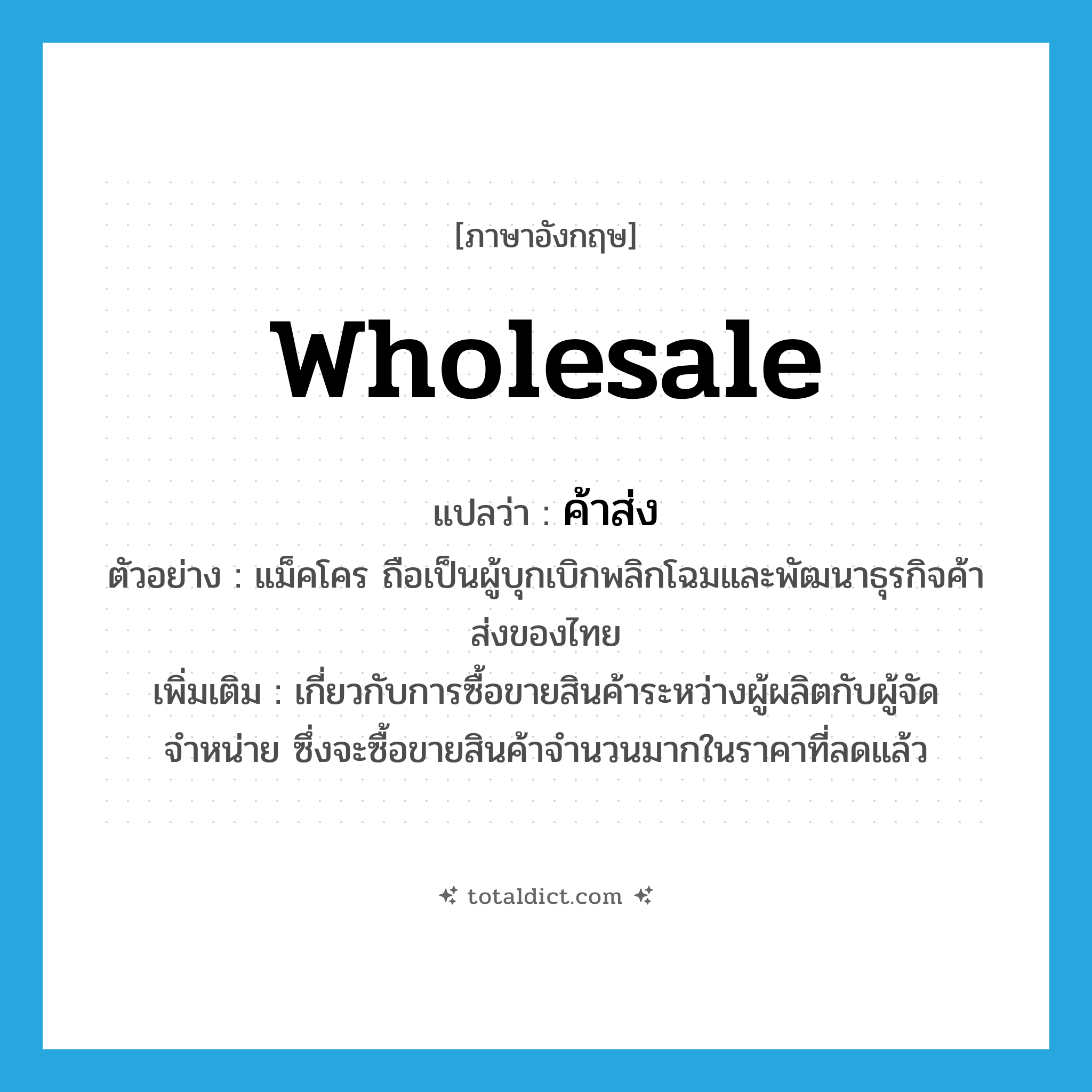 wholesale แปลว่า?, คำศัพท์ภาษาอังกฤษ wholesale แปลว่า ค้าส่ง ประเภท N ตัวอย่าง แม็คโคร ถือเป็นผู้บุกเบิกพลิกโฉมและพัฒนาธุรกิจค้าส่งของไทย เพิ่มเติม เกี่ยวกับการซื้อขายสินค้าระหว่างผู้ผลิตกับผู้จัดจำหน่าย ซึ่งจะซื้อขายสินค้าจำนวนมากในราคาที่ลดแล้ว หมวด N