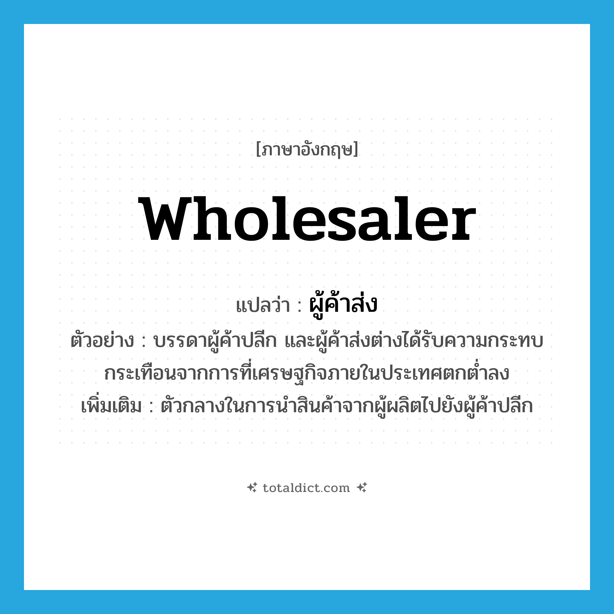 wholesaler แปลว่า?, คำศัพท์ภาษาอังกฤษ wholesaler แปลว่า ผู้ค้าส่ง ประเภท N ตัวอย่าง บรรดาผู้ค้าปลีก และผู้ค้าส่งต่างได้รับความกระทบกระเทือนจากการที่เศรษฐกิจภายในประเทศตกต่ำลง เพิ่มเติม ตัวกลางในการนำสินค้าจากผู้ผลิตไปยังผู้ค้าปลีก หมวด N