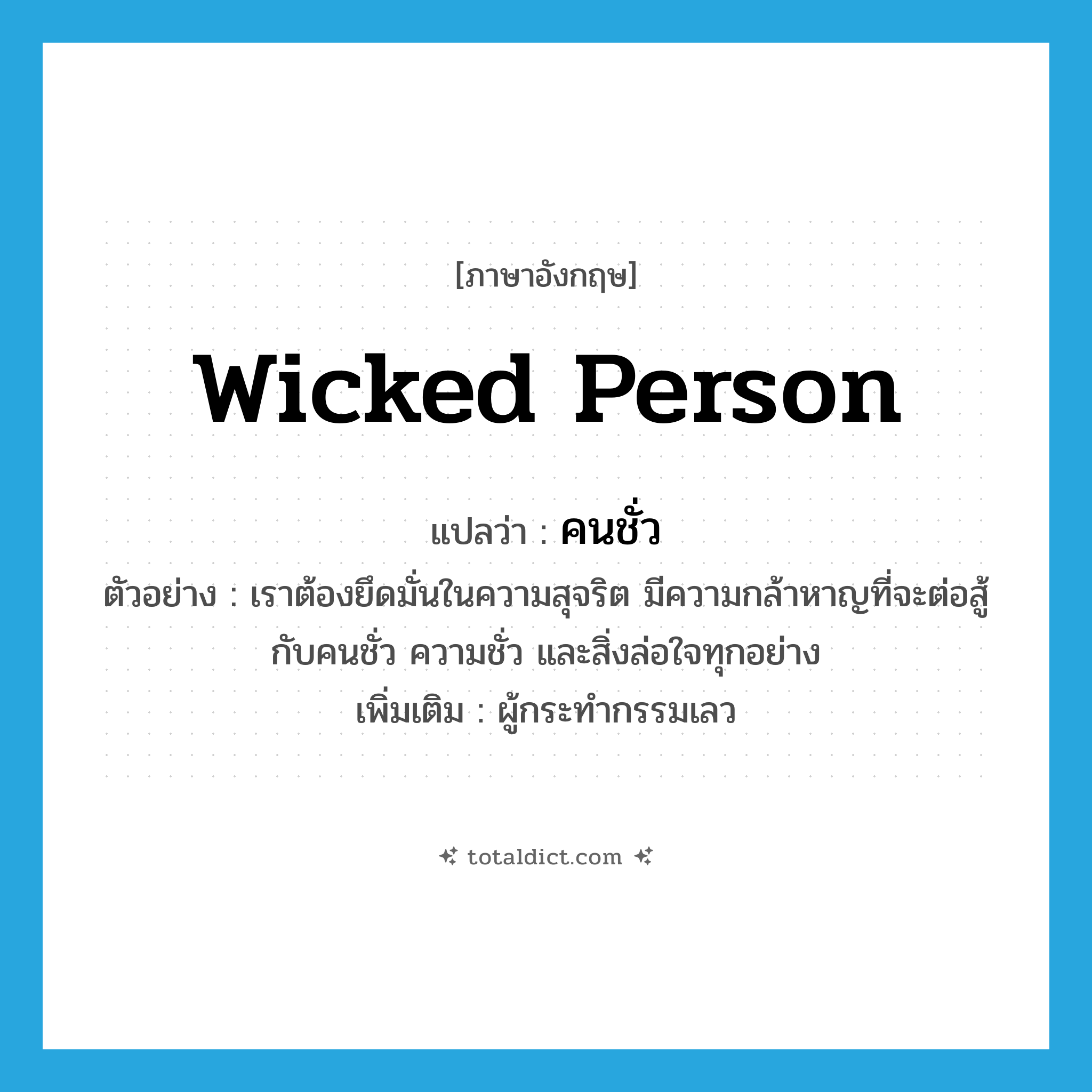 wicked person แปลว่า?, คำศัพท์ภาษาอังกฤษ wicked person แปลว่า คนชั่ว ประเภท N ตัวอย่าง เราต้องยึดมั่นในความสุจริต มีความกล้าหาญที่จะต่อสู้กับคนชั่ว ความชั่ว และสิ่งล่อใจทุกอย่าง เพิ่มเติม ผู้กระทำกรรมเลว หมวด N