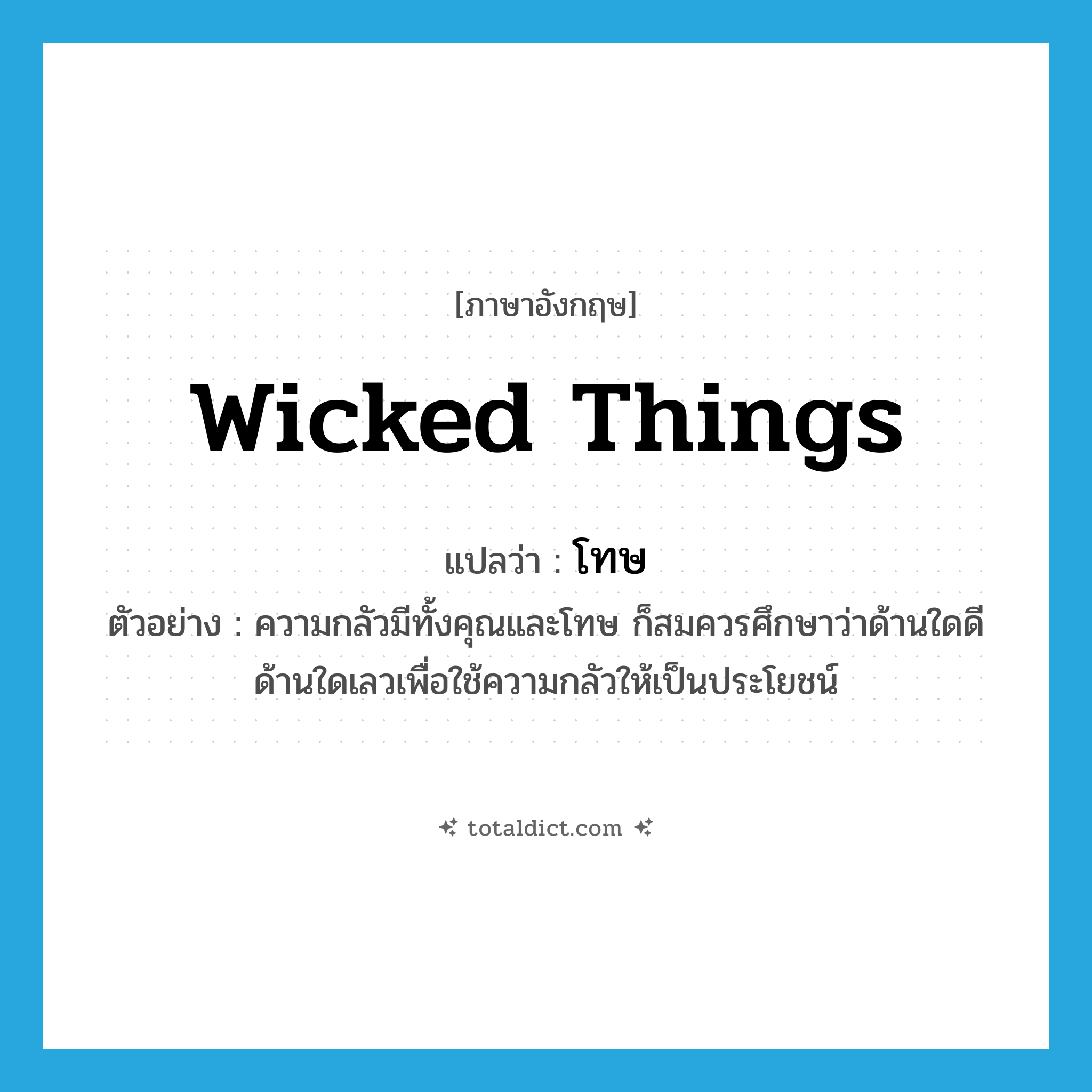 wicked things แปลว่า?, คำศัพท์ภาษาอังกฤษ wicked things แปลว่า โทษ ประเภท N ตัวอย่าง ความกลัวมีทั้งคุณและโทษ ก็สมควรศึกษาว่าด้านใดดีด้านใดเลวเพื่อใช้ความกลัวให้เป็นประโยชน์ หมวด N