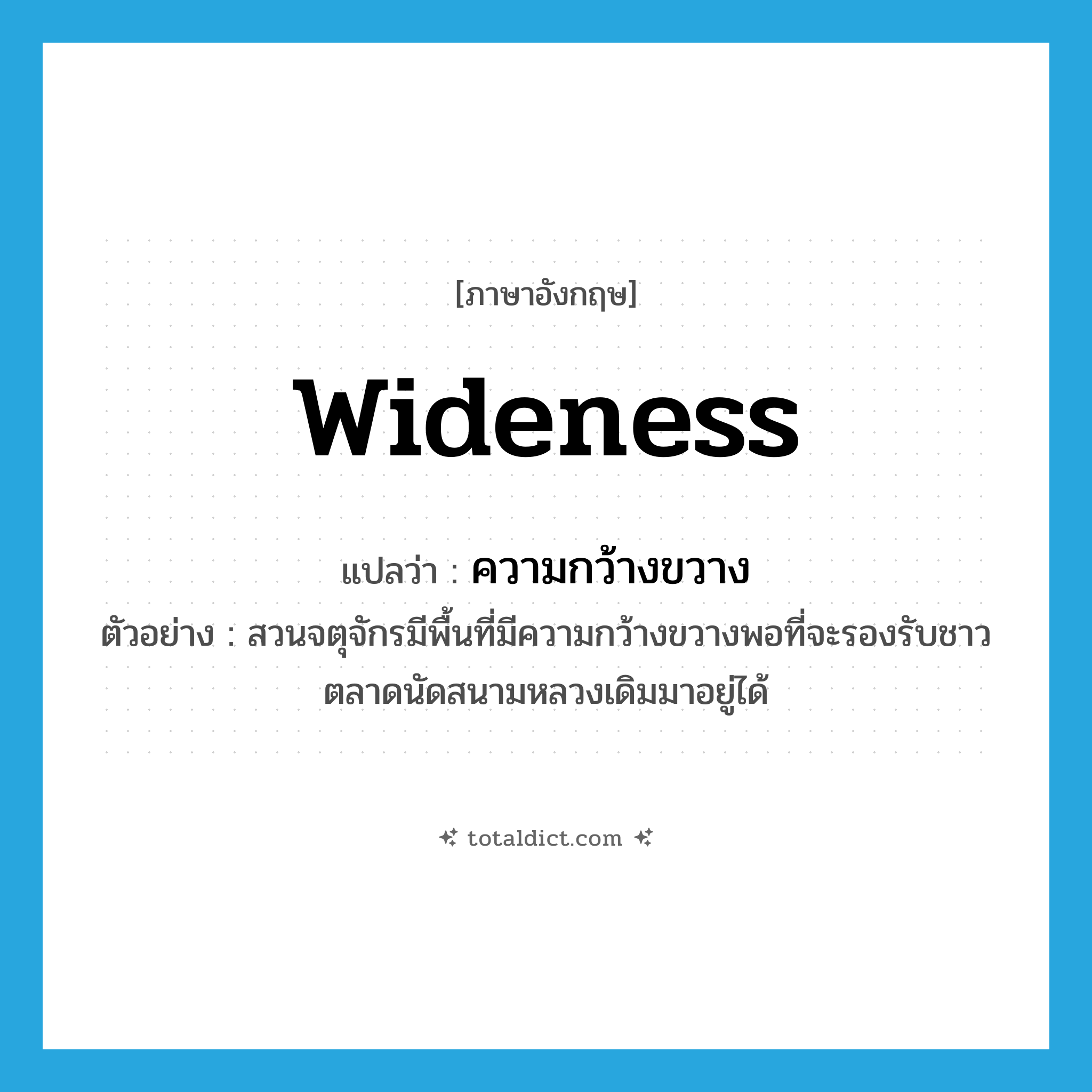 wideness แปลว่า?, คำศัพท์ภาษาอังกฤษ wideness แปลว่า ความกว้างขวาง ประเภท N ตัวอย่าง สวนจตุจักรมีพื้นที่มีความกว้างขวางพอที่จะรองรับชาวตลาดนัดสนามหลวงเดิมมาอยู่ได้ หมวด N