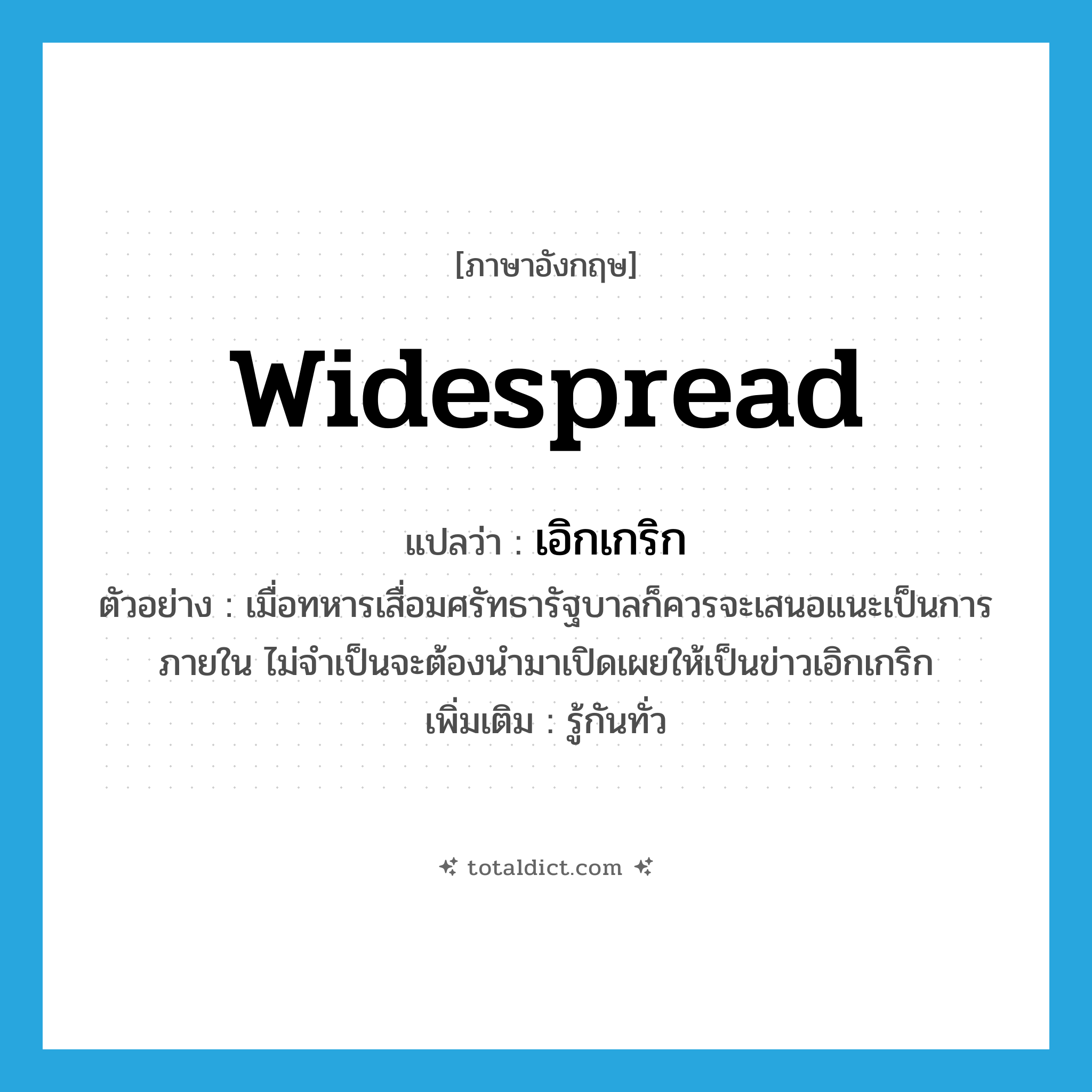 เอิกเกริก ภาษาอังกฤษ?, คำศัพท์ภาษาอังกฤษ เอิกเกริก แปลว่า widespread ประเภท ADJ ตัวอย่าง เมื่อทหารเสื่อมศรัทธารัฐบาลก็ควรจะเสนอแนะเป็นการภายใน ไม่จำเป็นจะต้องนำมาเปิดเผยให้เป็นข่าวเอิกเกริก เพิ่มเติม รู้กันทั่ว หมวด ADJ