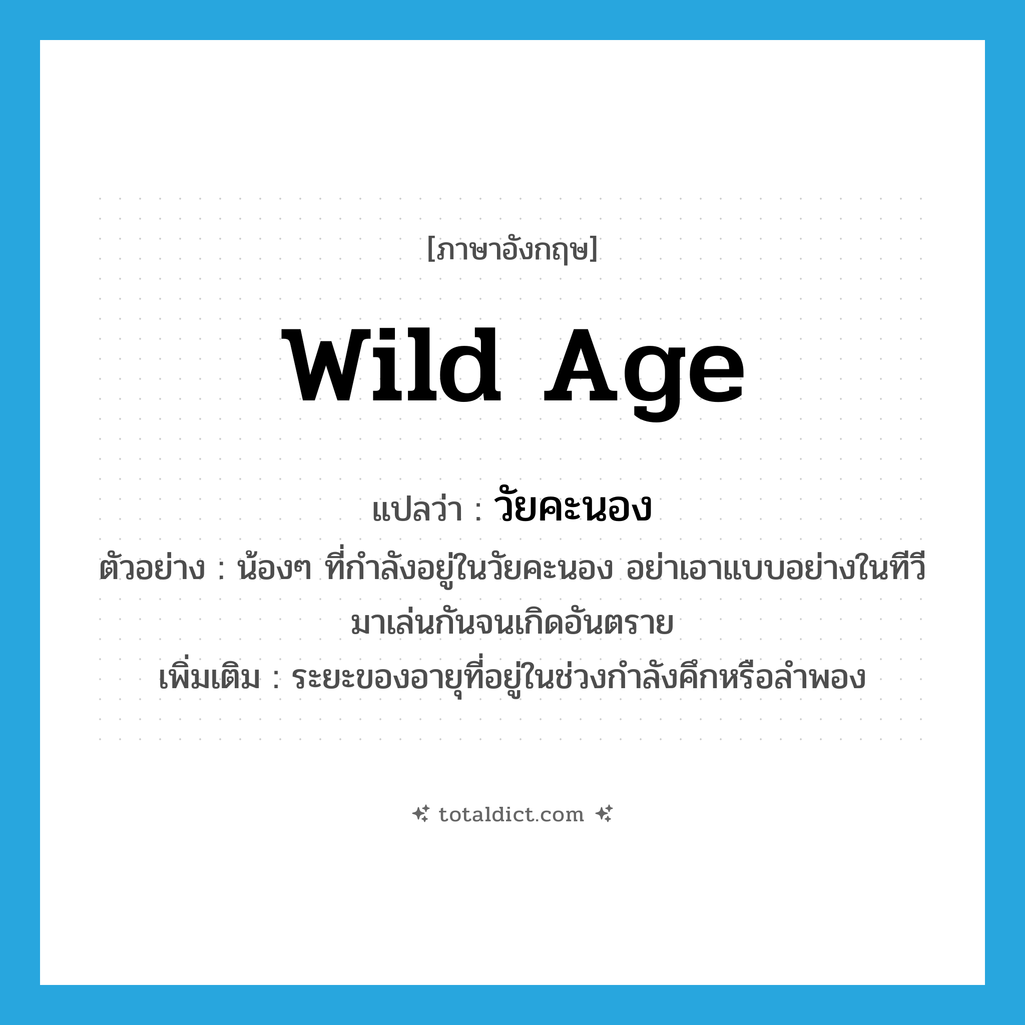 wild age แปลว่า?, คำศัพท์ภาษาอังกฤษ wild age แปลว่า วัยคะนอง ประเภท N ตัวอย่าง น้องๆ ที่กำลังอยู่ในวัยคะนอง อย่าเอาแบบอย่างในทีวีมาเล่นกันจนเกิดอันตราย เพิ่มเติม ระยะของอายุที่อยู่ในช่วงกำลังคึกหรือลำพอง หมวด N