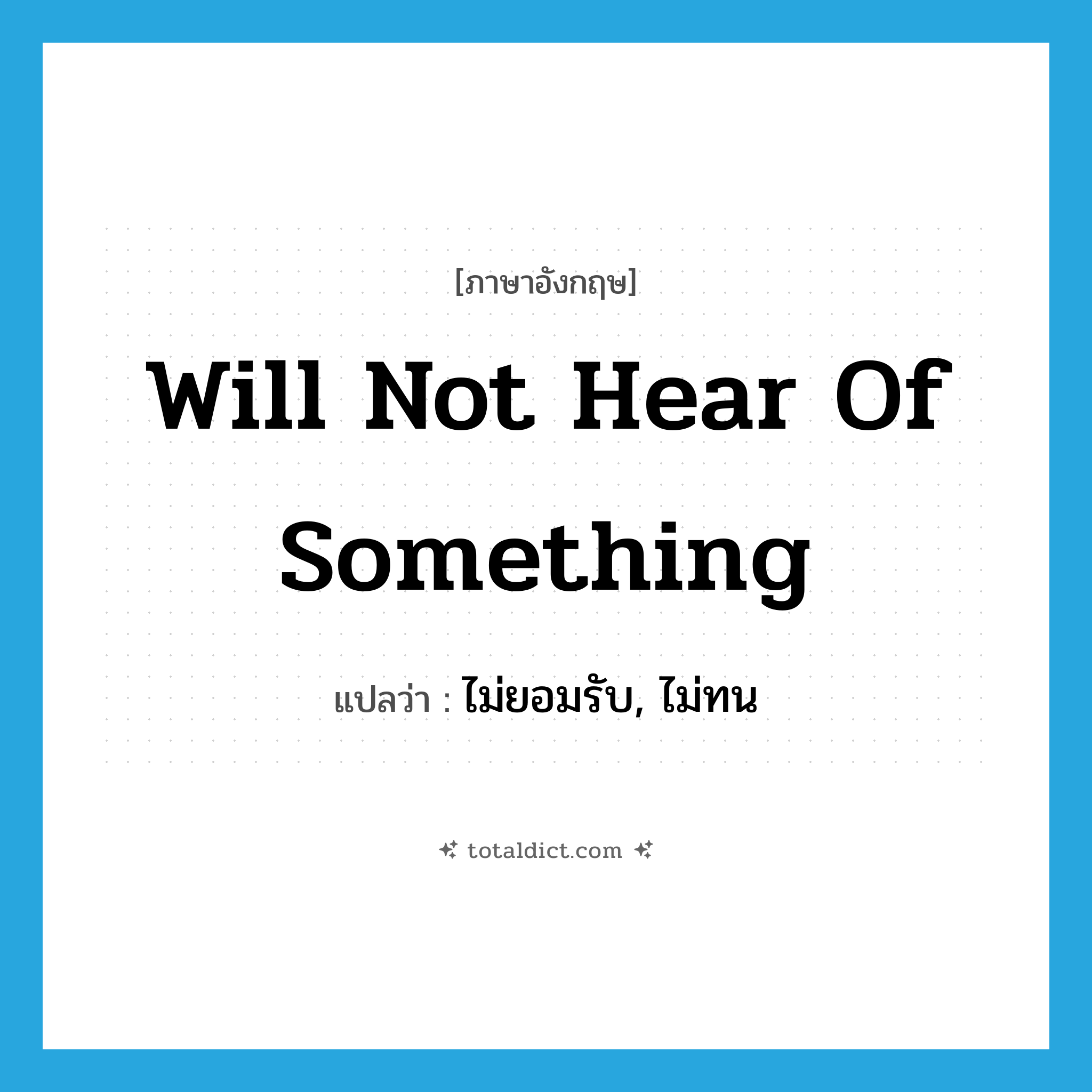 will not hear of something แปลว่า?, คำศัพท์ภาษาอังกฤษ will not hear of something แปลว่า ไม่ยอมรับ, ไม่ทน ประเภท IDM หมวด IDM