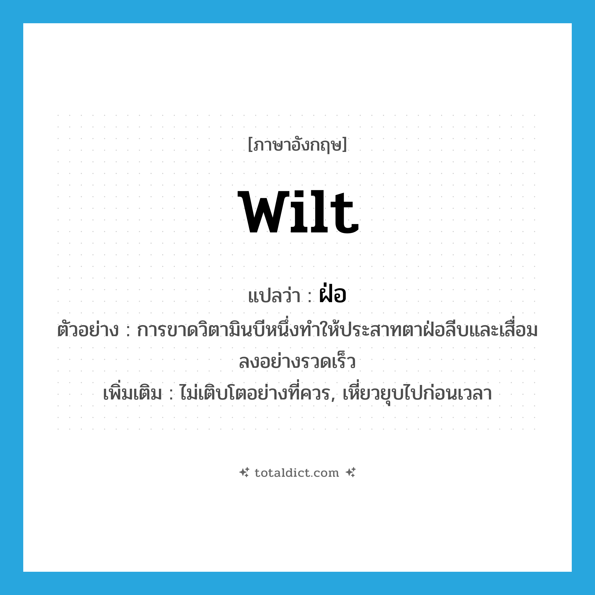 wilt แปลว่า?, คำศัพท์ภาษาอังกฤษ wilt แปลว่า ฝ่อ ประเภท V ตัวอย่าง การขาดวิตามินบีหนึ่งทำให้ประสาทตาฝ่อลีบและเสื่อมลงอย่างรวดเร็ว เพิ่มเติม ไม่เติบโตอย่างที่ควร, เหี่ยวยุบไปก่อนเวลา หมวด V