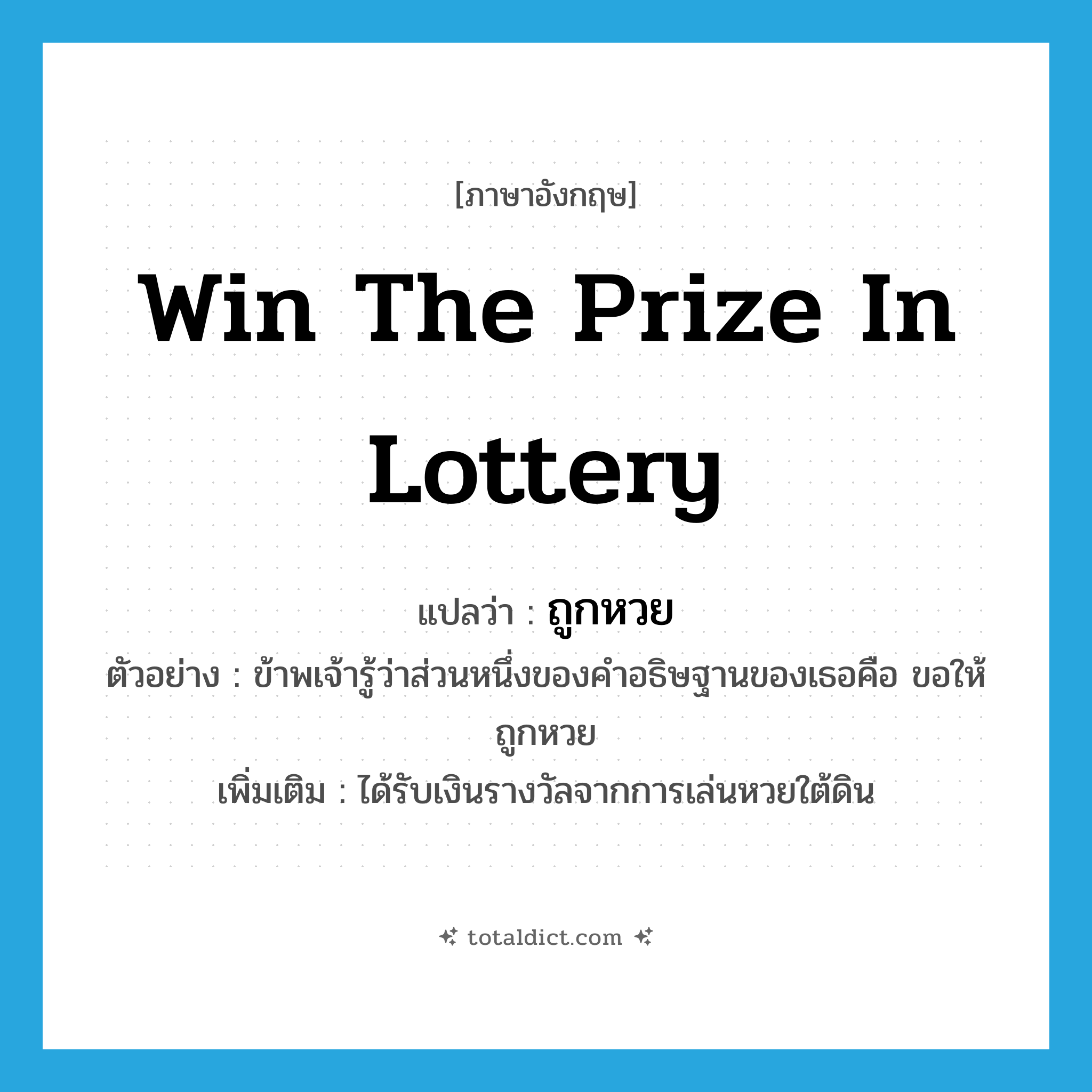win the prize in lottery แปลว่า?, คำศัพท์ภาษาอังกฤษ win the prize in lottery แปลว่า ถูกหวย ประเภท V ตัวอย่าง ข้าพเจ้ารู้ว่าส่วนหนึ่งของคำอธิษฐานของเธอคือ ขอให้ถูกหวย เพิ่มเติม ได้รับเงินรางวัลจากการเล่นหวยใต้ดิน หมวด V