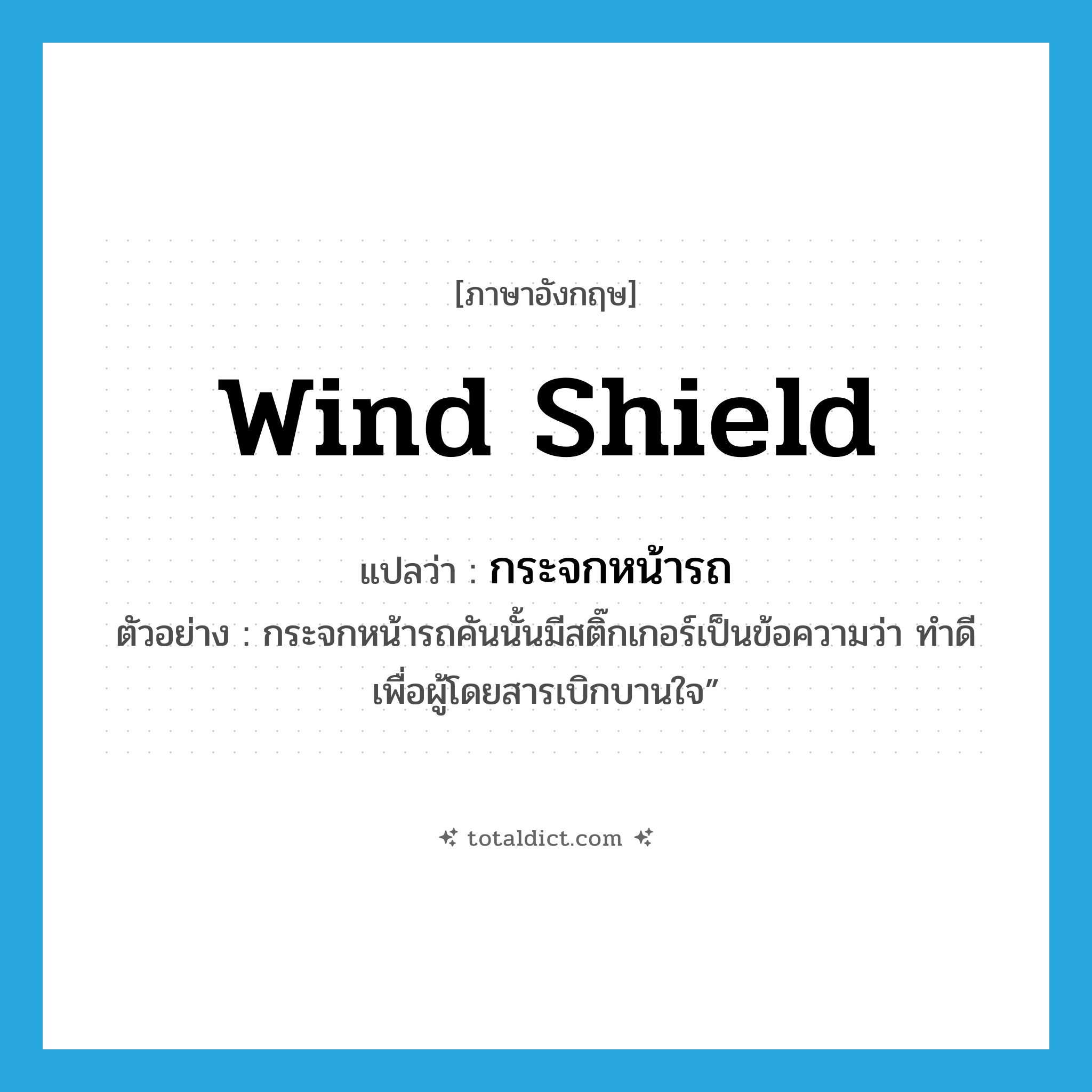 กระจกหน้ารถ ภาษาอังกฤษ?, คำศัพท์ภาษาอังกฤษ กระจกหน้ารถ แปลว่า wind shield ประเภท N ตัวอย่าง กระจกหน้ารถคันนั้นมีสติ๊กเกอร์เป็นข้อความว่า ทำดีเพื่อผู้โดยสารเบิกบานใจ” หมวด N
