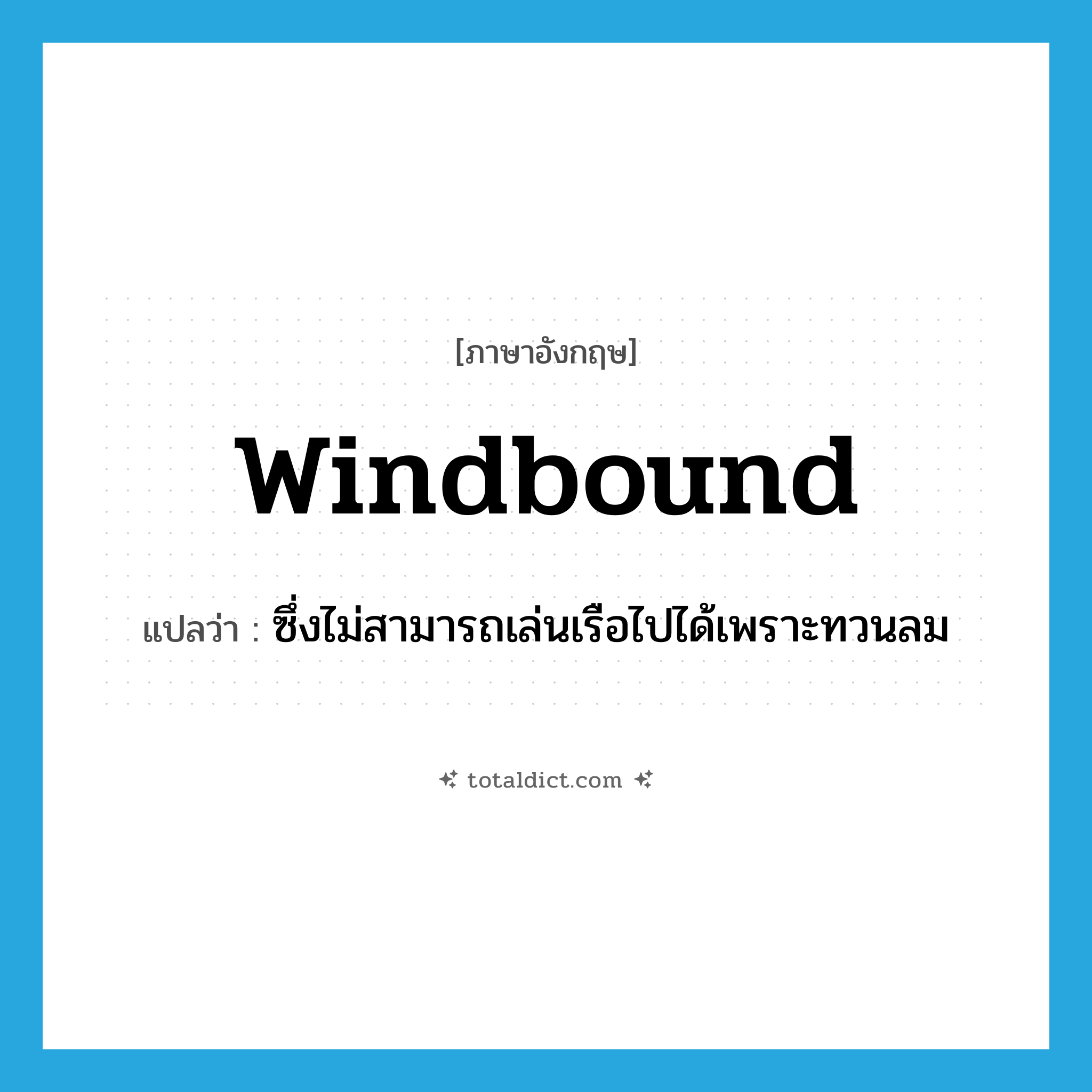 windbound แปลว่า?, คำศัพท์ภาษาอังกฤษ windbound แปลว่า ซึ่งไม่สามารถเล่นเรือไปได้เพราะทวนลม ประเภท ADJ หมวด ADJ