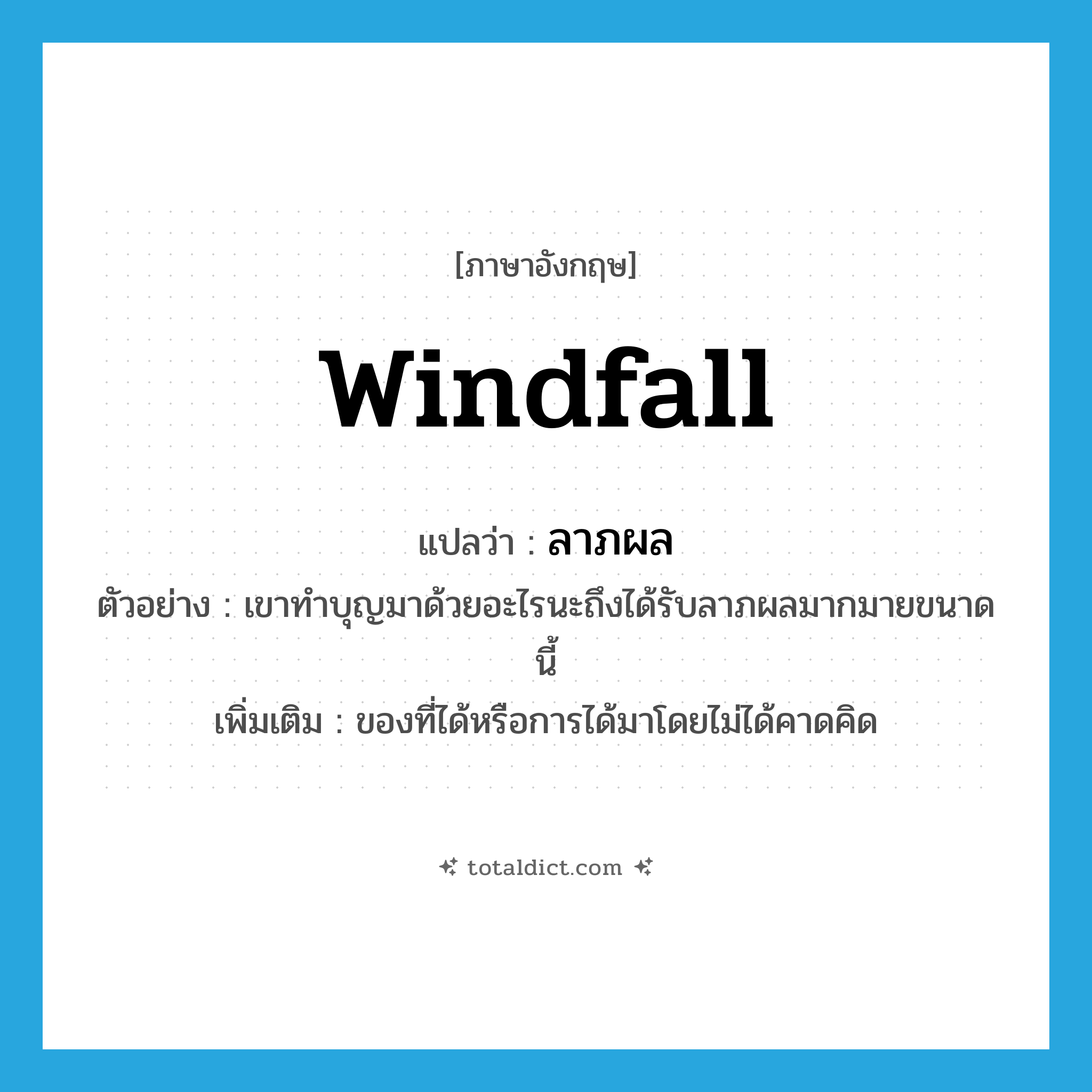 windfall แปลว่า?, คำศัพท์ภาษาอังกฤษ windfall แปลว่า ลาภผล ประเภท N ตัวอย่าง เขาทำบุญมาด้วยอะไรนะถึงได้รับลาภผลมากมายขนาดนี้ เพิ่มเติม ของที่ได้หรือการได้มาโดยไม่ได้คาดคิด หมวด N