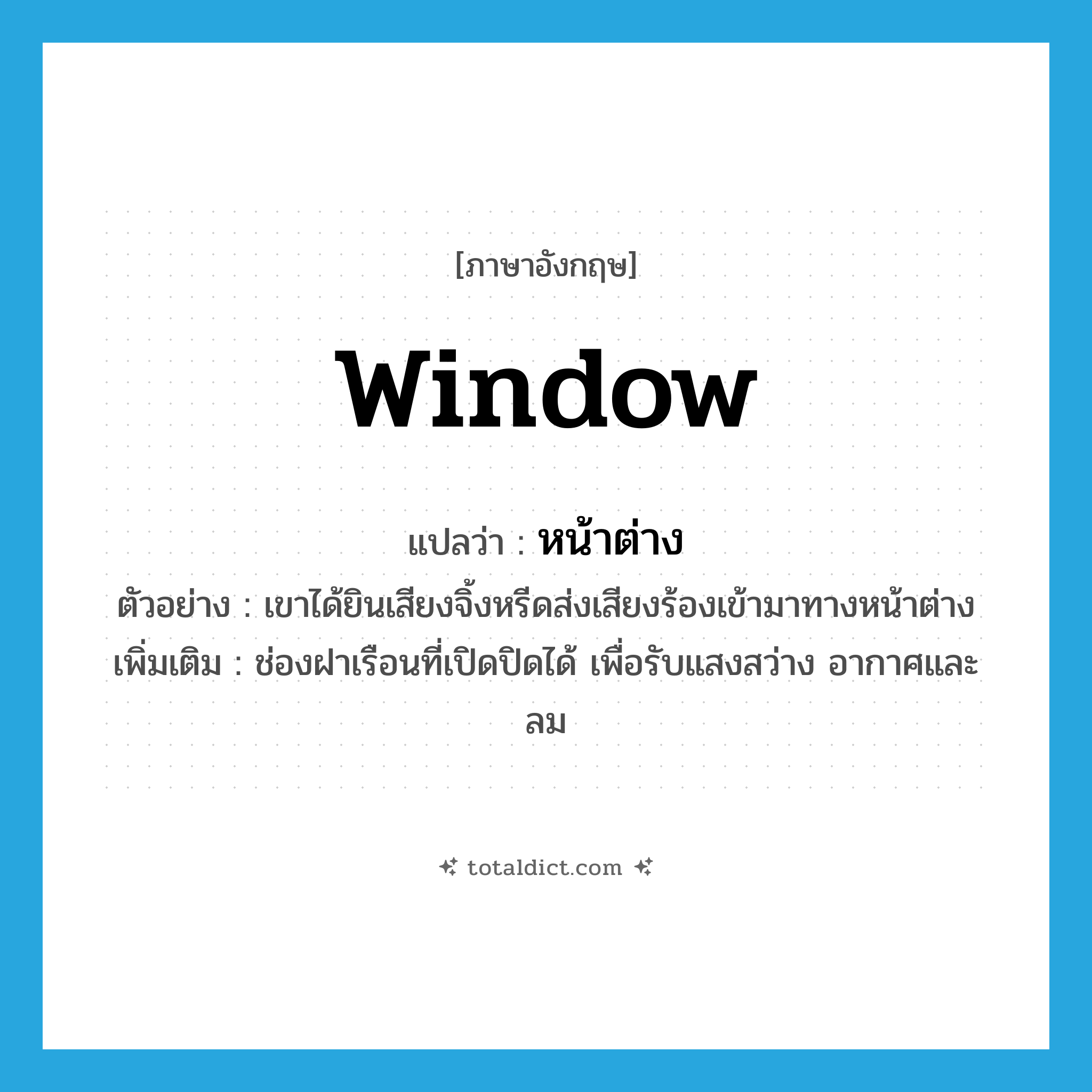 window แปลว่า?, คำศัพท์ภาษาอังกฤษ window แปลว่า หน้าต่าง ประเภท N ตัวอย่าง เขาได้ยินเสียงจิ้งหรีดส่งเสียงร้องเข้ามาทางหน้าต่าง เพิ่มเติม ช่องฝาเรือนที่เปิดปิดได้ เพื่อรับแสงสว่าง อากาศและลม หมวด N