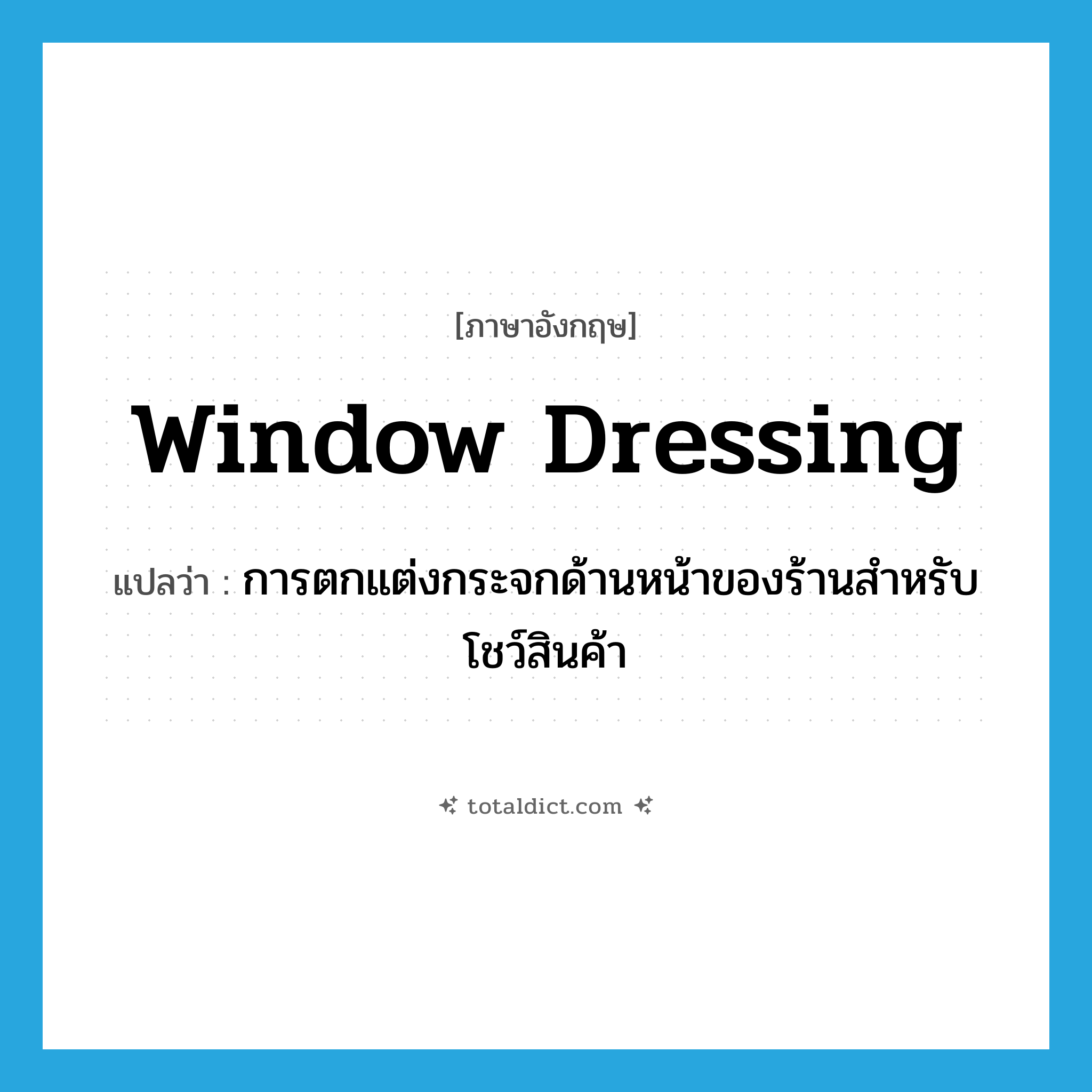 window dressing แปลว่า?, คำศัพท์ภาษาอังกฤษ window dressing แปลว่า การตกแต่งกระจกด้านหน้าของร้านสำหรับโชว์สินค้า ประเภท N หมวด N