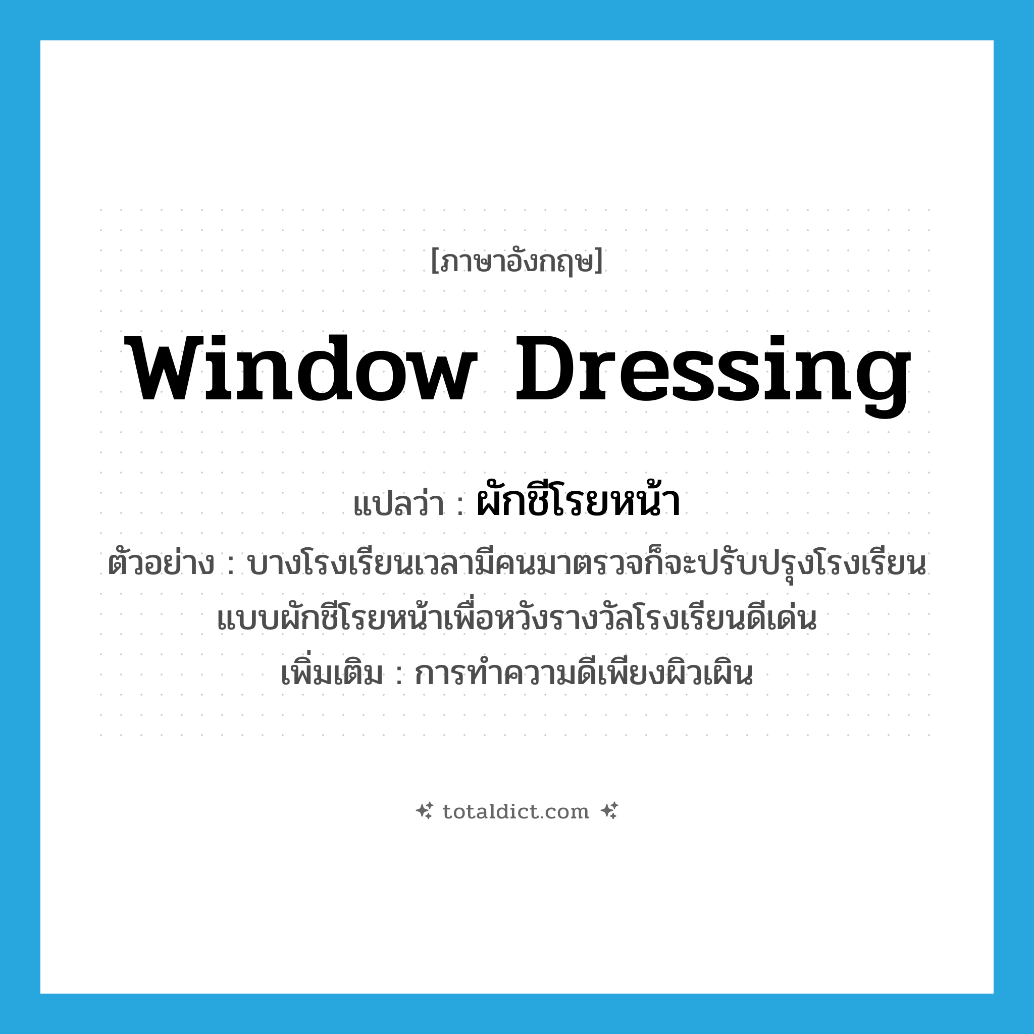 window dressing แปลว่า?, คำศัพท์ภาษาอังกฤษ window dressing แปลว่า ผักชีโรยหน้า ประเภท N ตัวอย่าง บางโรงเรียนเวลามีคนมาตรวจก็จะปรับปรุงโรงเรียนแบบผักชีโรยหน้าเพื่อหวังรางวัลโรงเรียนดีเด่น เพิ่มเติม การทําความดีเพียงผิวเผิน หมวด N