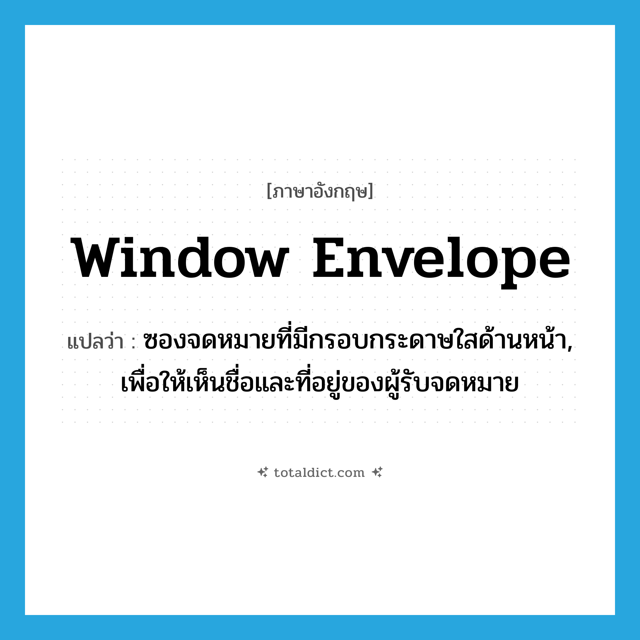 window envelope แปลว่า?, คำศัพท์ภาษาอังกฤษ window envelope แปลว่า ซองจดหมายที่มีกรอบกระดาษใสด้านหน้า, เพื่อให้เห็นชื่อและที่อยู่ของผู้รับจดหมาย ประเภท N หมวด N