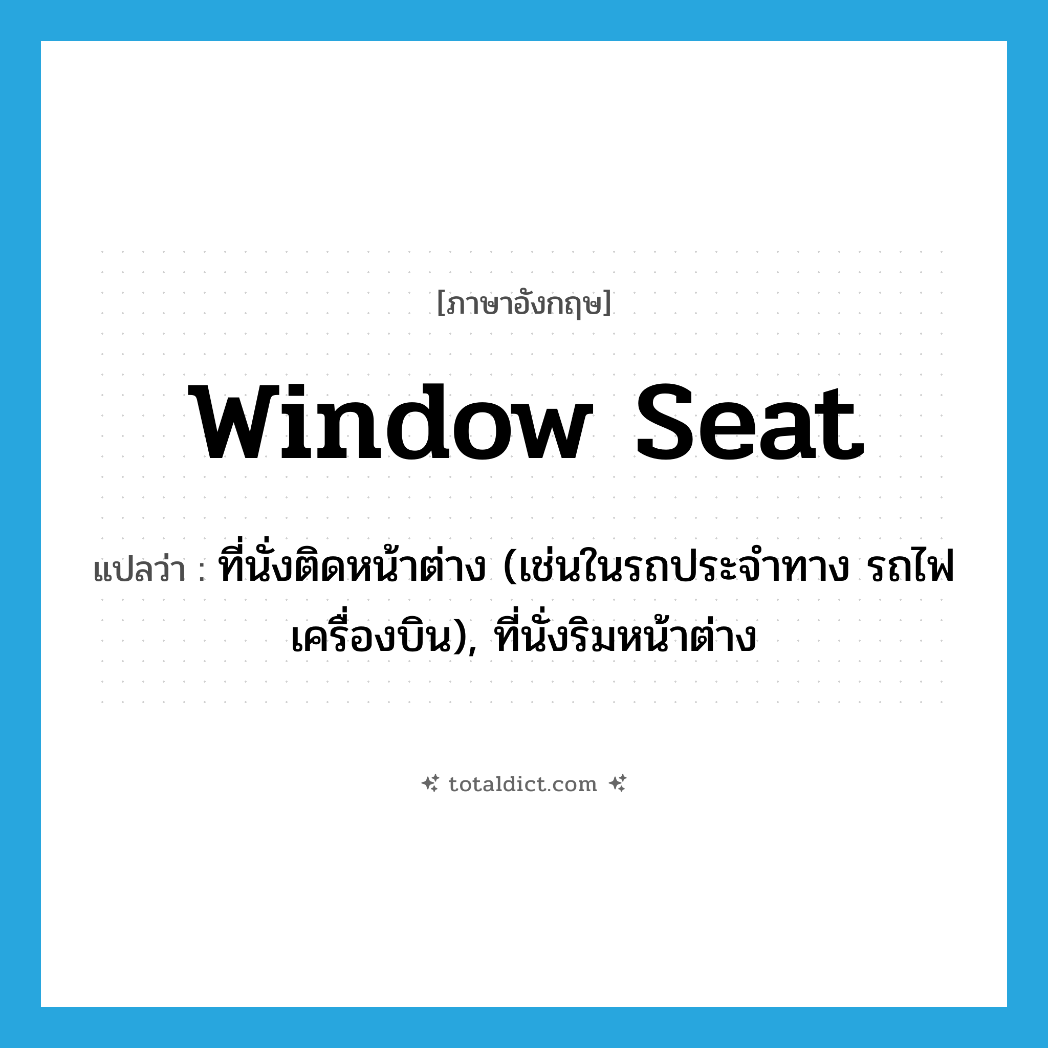 window seat แปลว่า?, คำศัพท์ภาษาอังกฤษ window seat แปลว่า ที่นั่งติดหน้าต่าง (เช่นในรถประจำทาง รถไฟ เครื่องบิน), ที่นั่งริมหน้าต่าง ประเภท N หมวด N