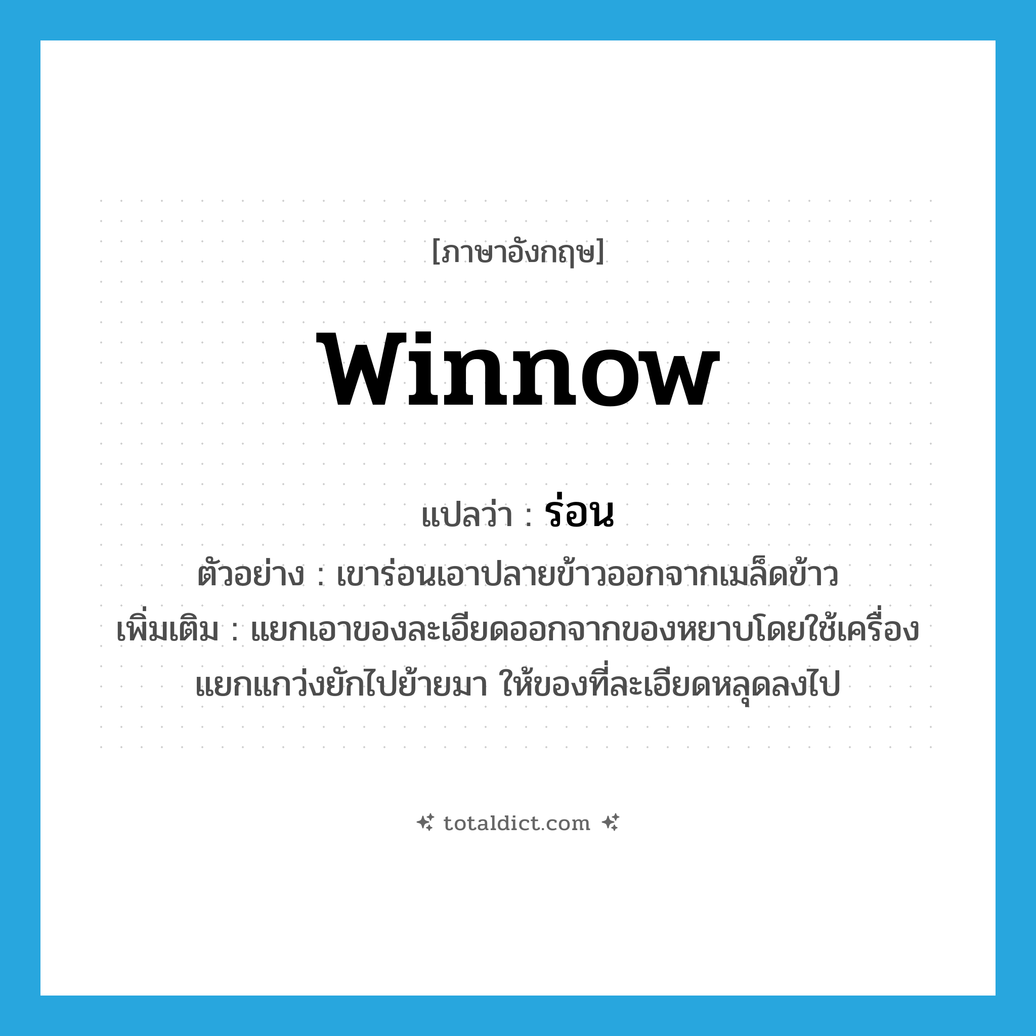 winnow แปลว่า?, คำศัพท์ภาษาอังกฤษ winnow แปลว่า ร่อน ประเภท V ตัวอย่าง เขาร่อนเอาปลายข้าวออกจากเมล็ดข้าว เพิ่มเติม แยกเอาของละเอียดออกจากของหยาบโดยใช้เครื่องแยกแกว่งยักไปย้ายมา ให้ของที่ละเอียดหลุดลงไป หมวด V