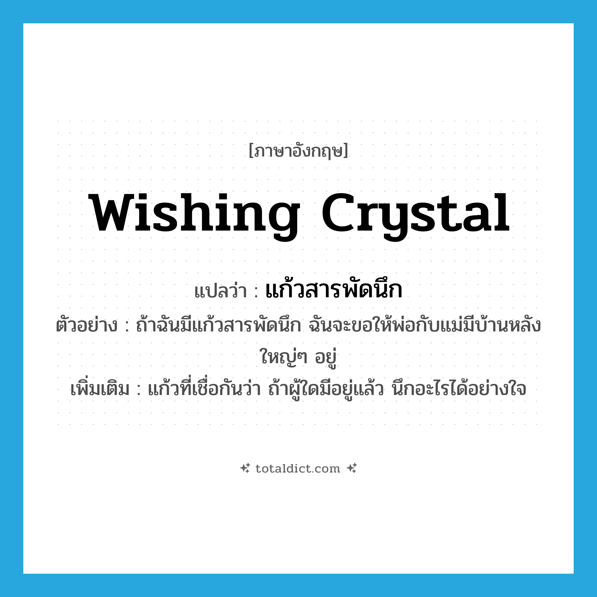 wishing crystal แปลว่า?, คำศัพท์ภาษาอังกฤษ wishing crystal แปลว่า แก้วสารพัดนึก ประเภท N ตัวอย่าง ถ้าฉันมีแก้วสารพัดนึก ฉันจะขอให้พ่อกับแม่มีบ้านหลังใหญ่ๆ อยู่ เพิ่มเติม แก้วที่เชื่อกันว่า ถ้าผู้ใดมีอยู่แล้ว นึกอะไรได้อย่างใจ หมวด N