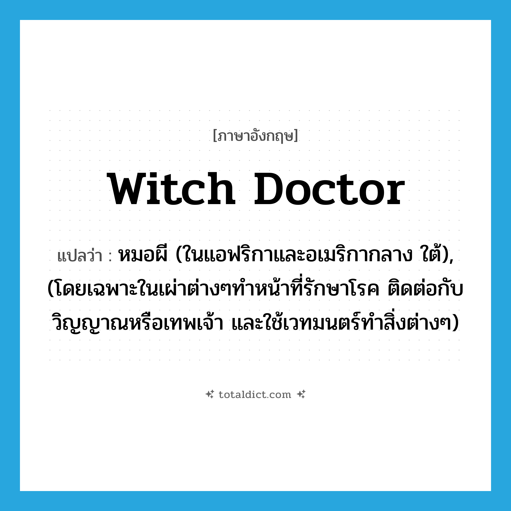 witch doctor แปลว่า?, คำศัพท์ภาษาอังกฤษ witch doctor แปลว่า หมอผี (ในแอฟริกาและอเมริกากลาง ใต้), (โดยเฉพาะในเผ่าต่างๆทำหน้าที่รักษาโรค ติดต่อกับวิญญาณหรือเทพเจ้า และใช้เวทมนตร์ทำสิ่งต่างๆ) ประเภท N หมวด N