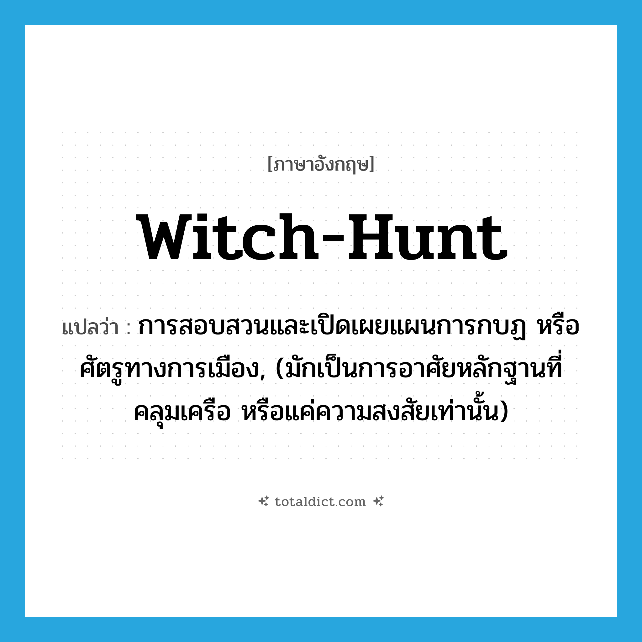 witch-hunt แปลว่า?, คำศัพท์ภาษาอังกฤษ witch-hunt แปลว่า การสอบสวนและเปิดเผยแผนการกบฏ หรือศัตรูทางการเมือง, (มักเป็นการอาศัยหลักฐานที่คลุมเครือ หรือแค่ความสงสัยเท่านั้น) ประเภท N หมวด N