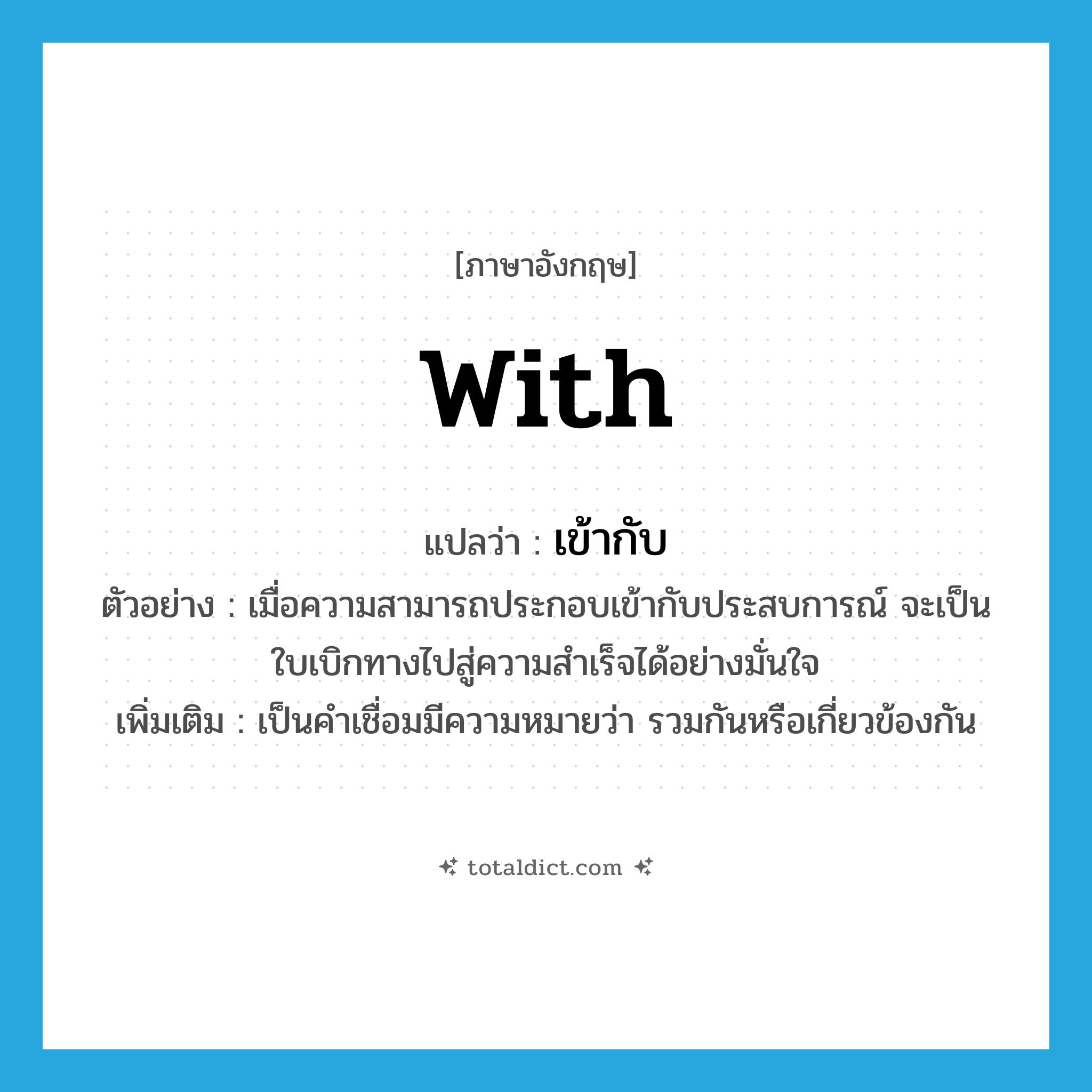 with แปลว่า?, คำศัพท์ภาษาอังกฤษ with แปลว่า เข้ากับ ประเภท PREP ตัวอย่าง เมื่อความสามารถประกอบเข้ากับประสบการณ์ จะเป็นใบเบิกทางไปสู่ความสำเร็จได้อย่างมั่นใจ เพิ่มเติม เป็นคำเชื่อมมีความหมายว่า รวมกันหรือเกี่ยวข้องกัน หมวด PREP
