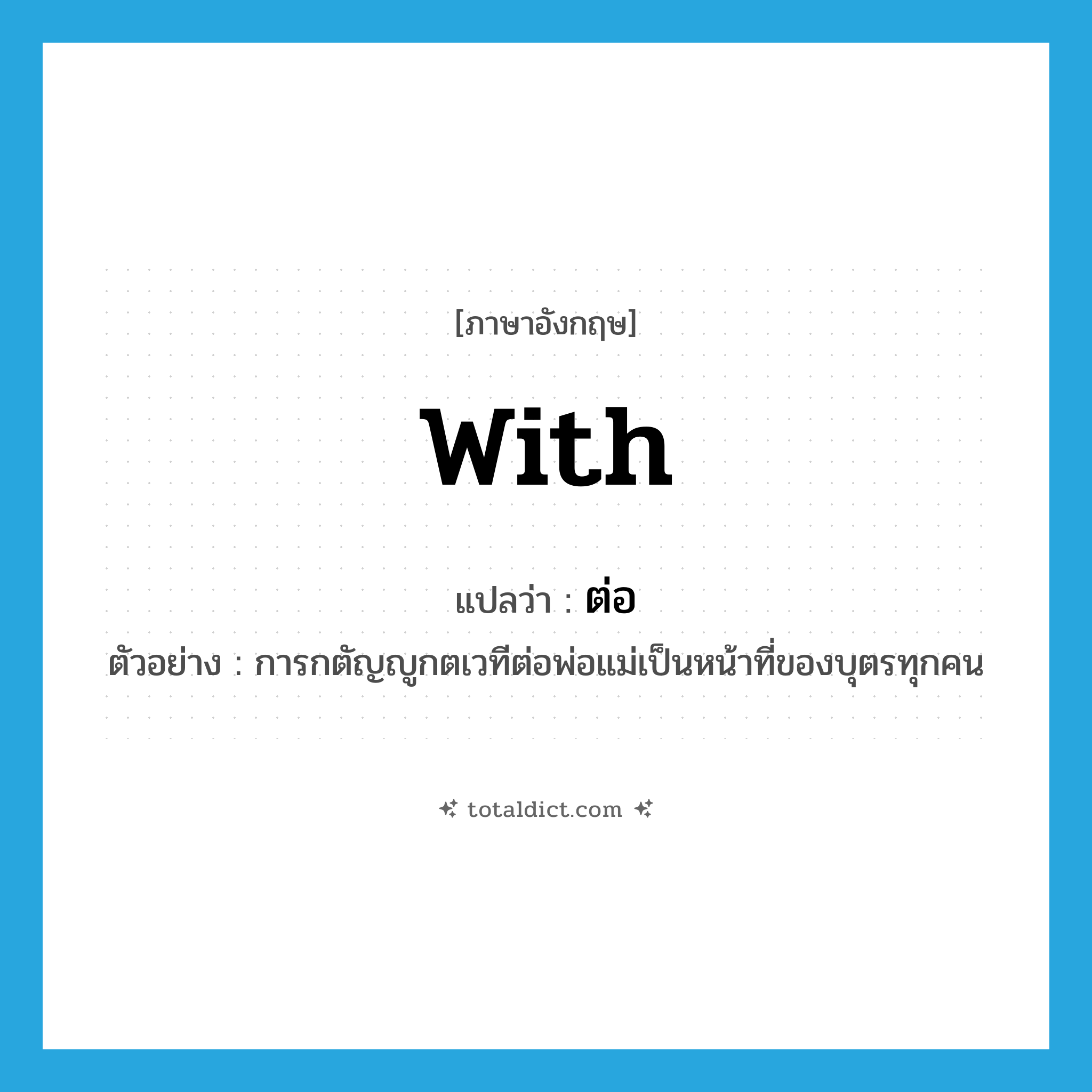 with แปลว่า?, คำศัพท์ภาษาอังกฤษ with แปลว่า ต่อ ประเภท PREP ตัวอย่าง การกตัญญูกตเวทีต่อพ่อแม่เป็นหน้าที่ของบุตรทุกคน หมวด PREP