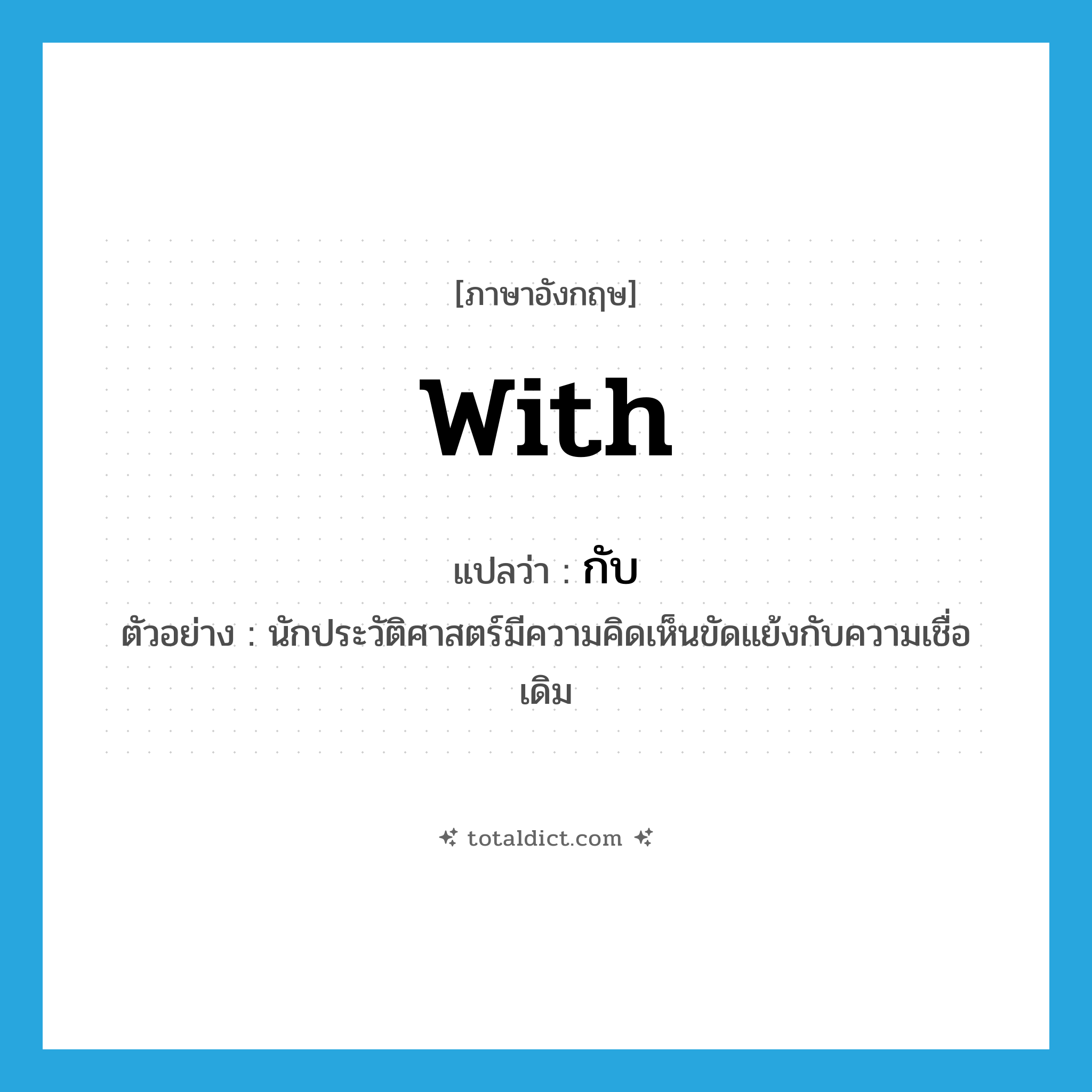 with แปลว่า?, คำศัพท์ภาษาอังกฤษ with แปลว่า กับ ประเภท PREP ตัวอย่าง นักประวัติศาสตร์มีความคิดเห็นขัดแย้งกับความเชื่อเดิม หมวด PREP