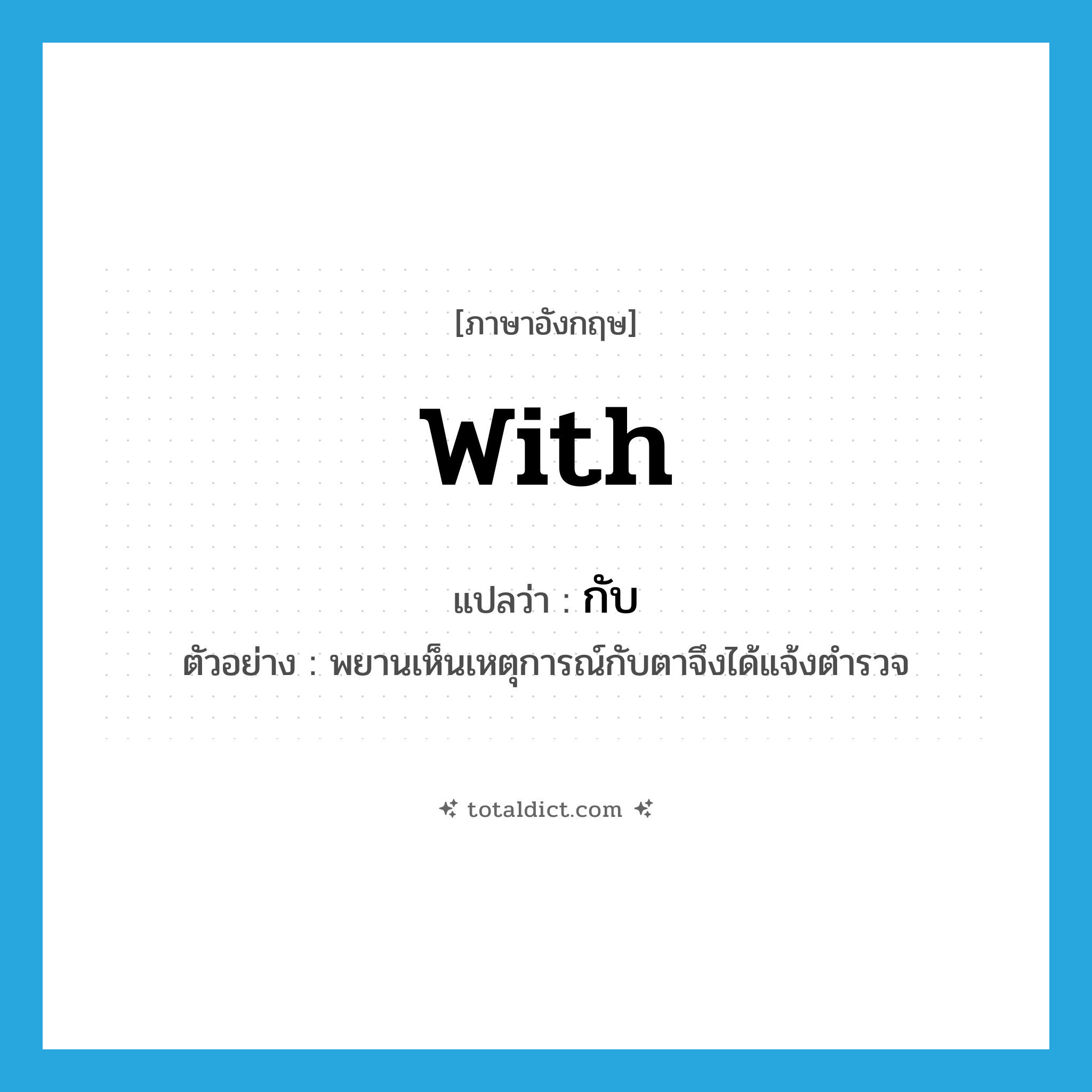 with แปลว่า?, คำศัพท์ภาษาอังกฤษ with แปลว่า กับ ประเภท PREP ตัวอย่าง พยานเห็นเหตุการณ์กับตาจึงได้แจ้งตำรวจ หมวด PREP