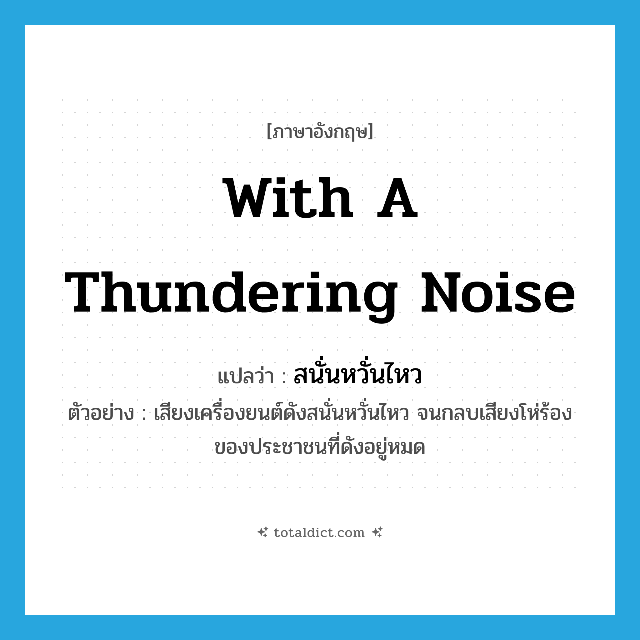 with a thundering noise แปลว่า?, คำศัพท์ภาษาอังกฤษ with a thundering noise แปลว่า สนั่นหวั่นไหว ประเภท ADV ตัวอย่าง เสียงเครื่องยนต์ดังสนั่นหวั่นไหว จนกลบเสียงโห่ร้องของประชาชนที่ดังอยู่หมด หมวด ADV