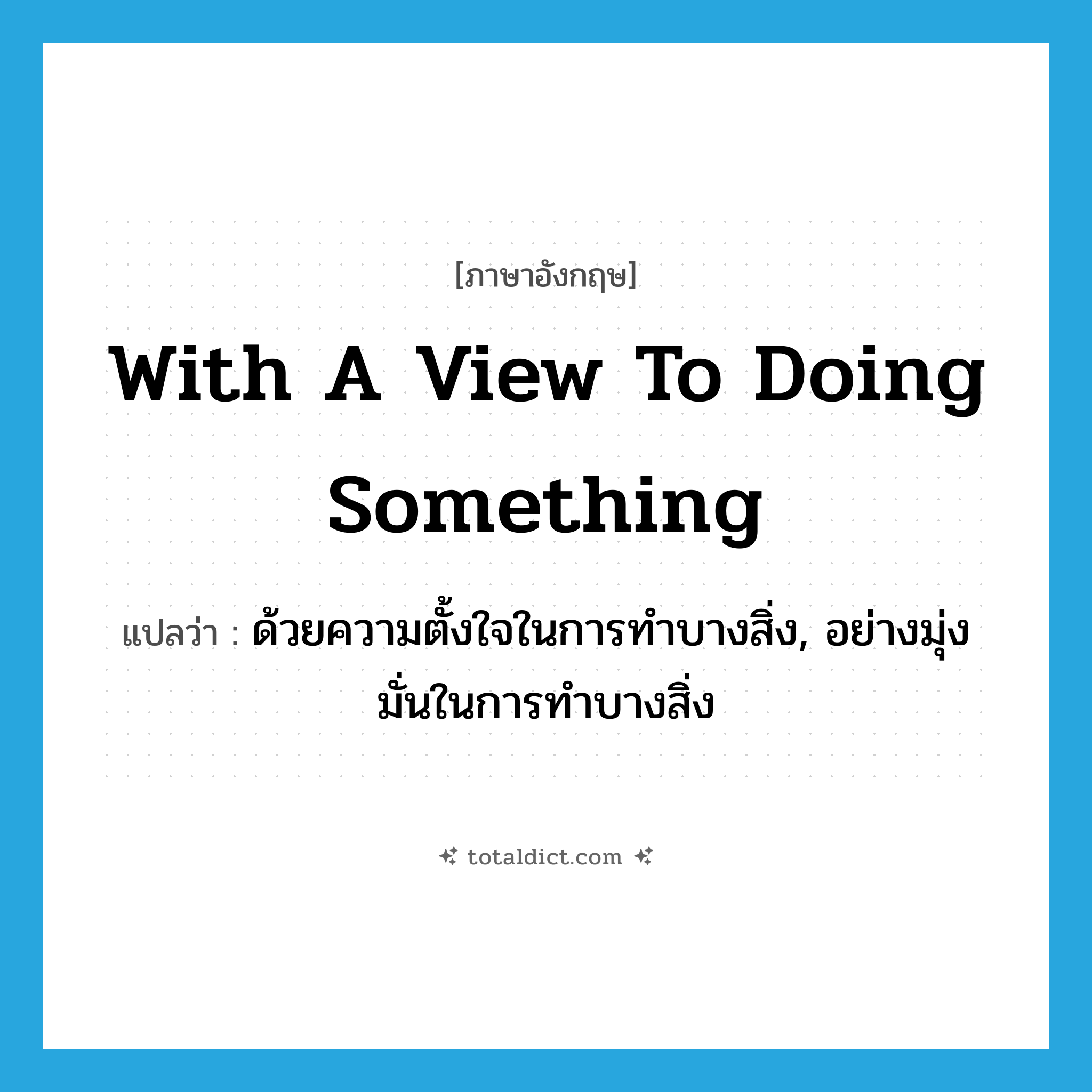 with a view to doing something แปลว่า?, คำศัพท์ภาษาอังกฤษ with a view to doing something แปลว่า ด้วยความตั้งใจในการทำบางสิ่ง, อย่างมุ่งมั่นในการทำบางสิ่ง ประเภท IDM หมวด IDM