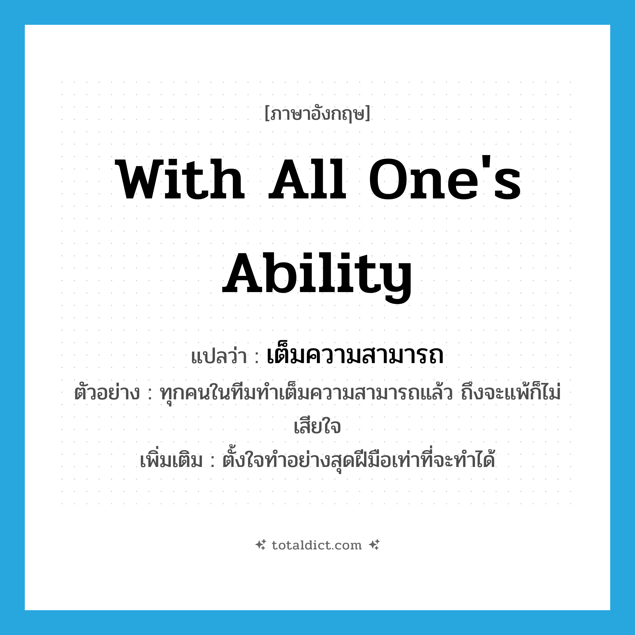 with all one&#39;s ability แปลว่า?, คำศัพท์ภาษาอังกฤษ with all one&#39;s ability แปลว่า เต็มความสามารถ ประเภท ADV ตัวอย่าง ทุกคนในทีมทำเต็มความสามารถแล้ว ถึงจะแพ้ก็ไม่เสียใจ เพิ่มเติม ตั้งใจทำอย่างสุดฝีมือเท่าที่จะทำได้ หมวด ADV