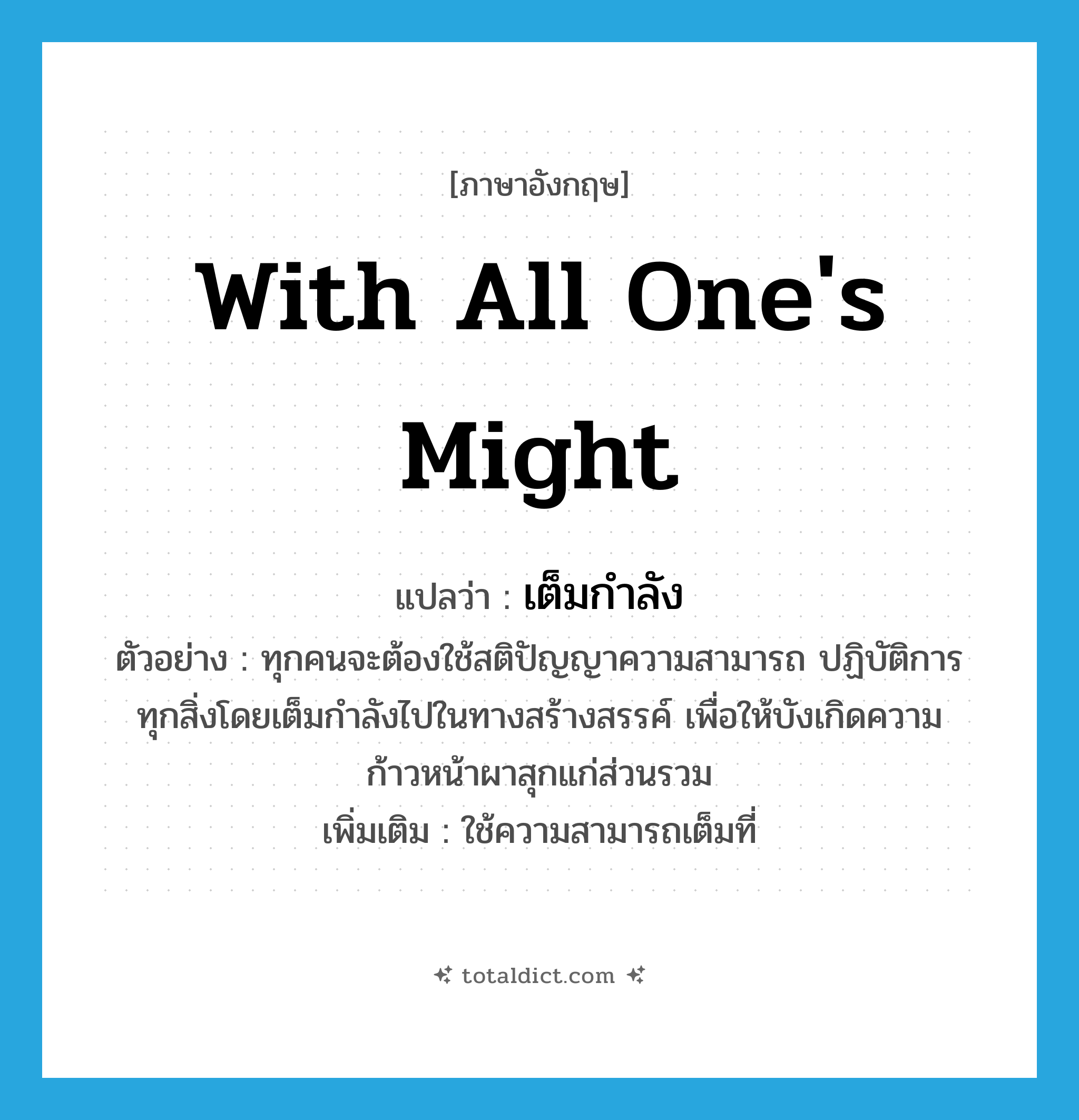 with all one&#39;s might แปลว่า?, คำศัพท์ภาษาอังกฤษ with all one&#39;s might แปลว่า เต็มกำลัง ประเภท ADV ตัวอย่าง ทุกคนจะต้องใช้สติปัญญาความสามารถ ปฏิบัติการทุกสิ่งโดยเต็มกำลังไปในทางสร้างสรรค์ เพื่อให้บังเกิดความก้าวหน้าผาสุกแก่ส่วนรวม เพิ่มเติม ใช้ความสามารถเต็มที่ หมวด ADV