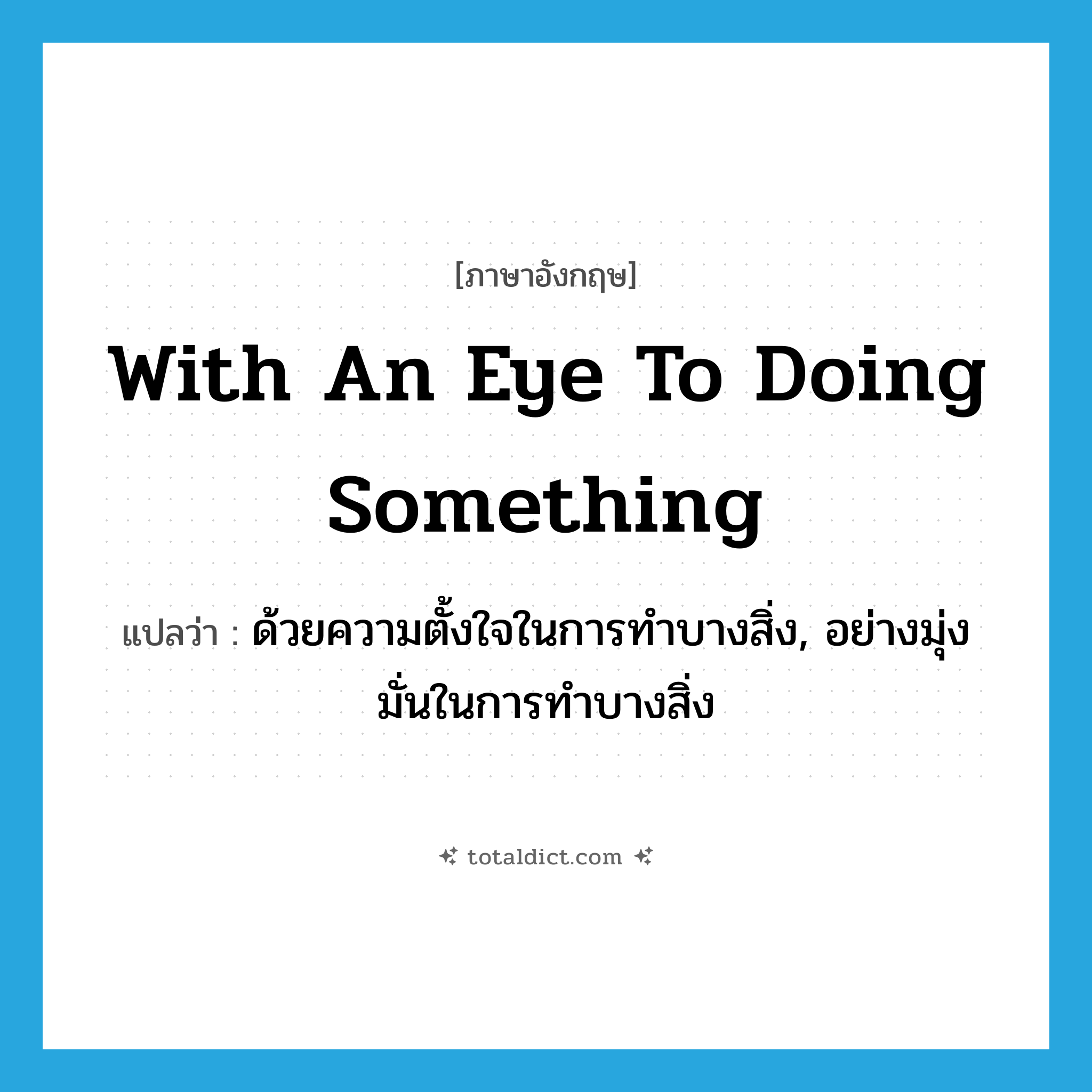with an eye to doing something แปลว่า?, คำศัพท์ภาษาอังกฤษ with an eye to doing something แปลว่า ด้วยความตั้งใจในการทำบางสิ่ง, อย่างมุ่งมั่นในการทำบางสิ่ง ประเภท IDM หมวด IDM