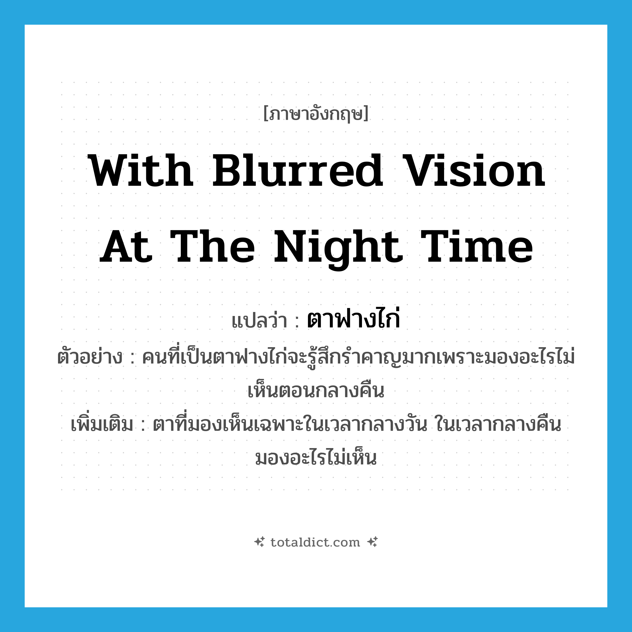 with blurred vision at the night time แปลว่า?, คำศัพท์ภาษาอังกฤษ with blurred vision at the night time แปลว่า ตาฟางไก่ ประเภท N ตัวอย่าง คนที่เป็นตาฟางไก่จะรู้สึกรำคาญมากเพราะมองอะไรไม่เห็นตอนกลางคืน เพิ่มเติม ตาที่มองเห็นเฉพาะในเวลากลางวัน ในเวลากลางคืนมองอะไรไม่เห็น หมวด N